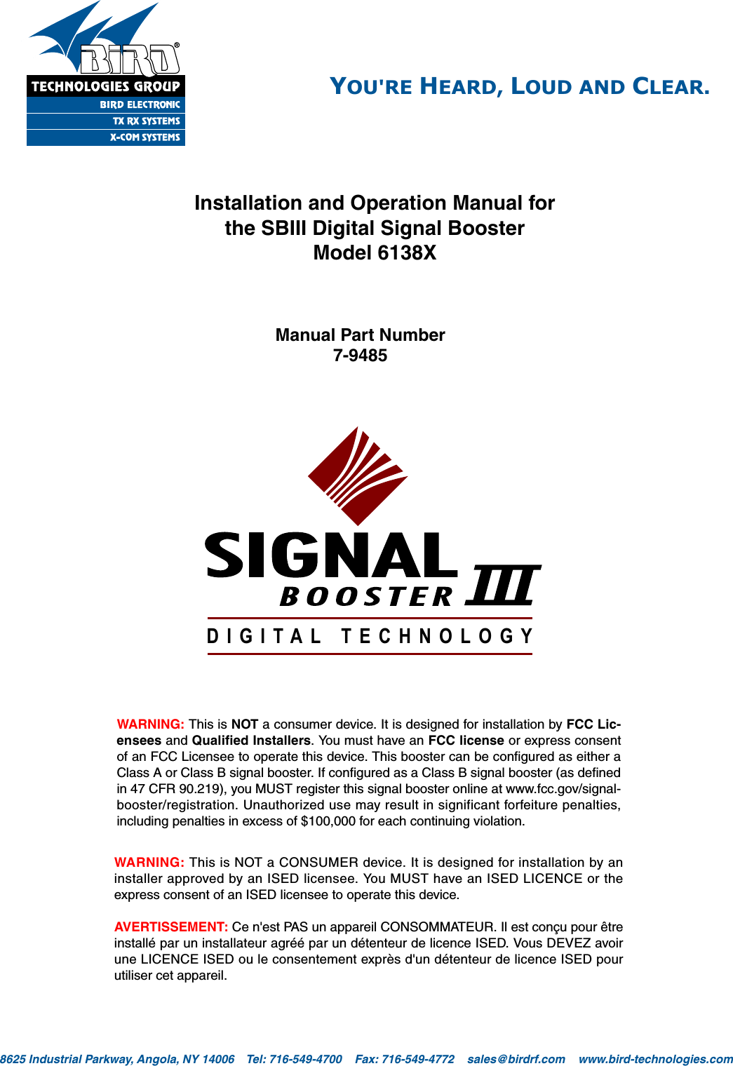 TX RX Systems Inc.                             Manual 7-9485-1.9.1                              10/26/17                                Page 1YOU&apos;RE HEARD, LOUD AND CLEAR.8625 Industrial Parkway, Angola, NY 14006    Tel: 716-549-4700    Fax: 716-549-4772    sales@birdrf.com    www.bird-technologies.com Installation and Operation Manual forthe SBIII Digital Signal BoosterModel 6138XManual Part Number7-9485DIGITAL TECHNOLOGYWARNING: This is NOT a consumer device. It is designed for installation by FCC Lic-ensees and Qualified Installers. You must have an FCC license or express consentof an FCC Licensee to operate this device. This booster can be configured as either aClass A or Class B signal booster. If configured as a Class B signal booster (as definedin 47 CFR 90.219), you MUST register this signal booster online at www.fcc.gov/signal-booster/registration. Unauthorized use may result in significant forfeiture penalties,including penalties in excess of $100,000 for each continuing violation.WARNING: This is NOT a CONSUMER device. It is designed for installation by aninstaller approved by an ISED licensee. You MUST have an ISED LICENCE or theexpress consent of an ISED licensee to operate this device.AVERTISSEMENT: Ce n&apos;est PAS un appareil CONSOMMATEUR. Il est conçu pour êtreinstallé par un installateur agréé par un détenteur de licence ISED. Vous DEVEZ avoirune LICENCE ISED ou le consentement exprès d&apos;un détenteur de licence ISED pourutiliser cet appareil.