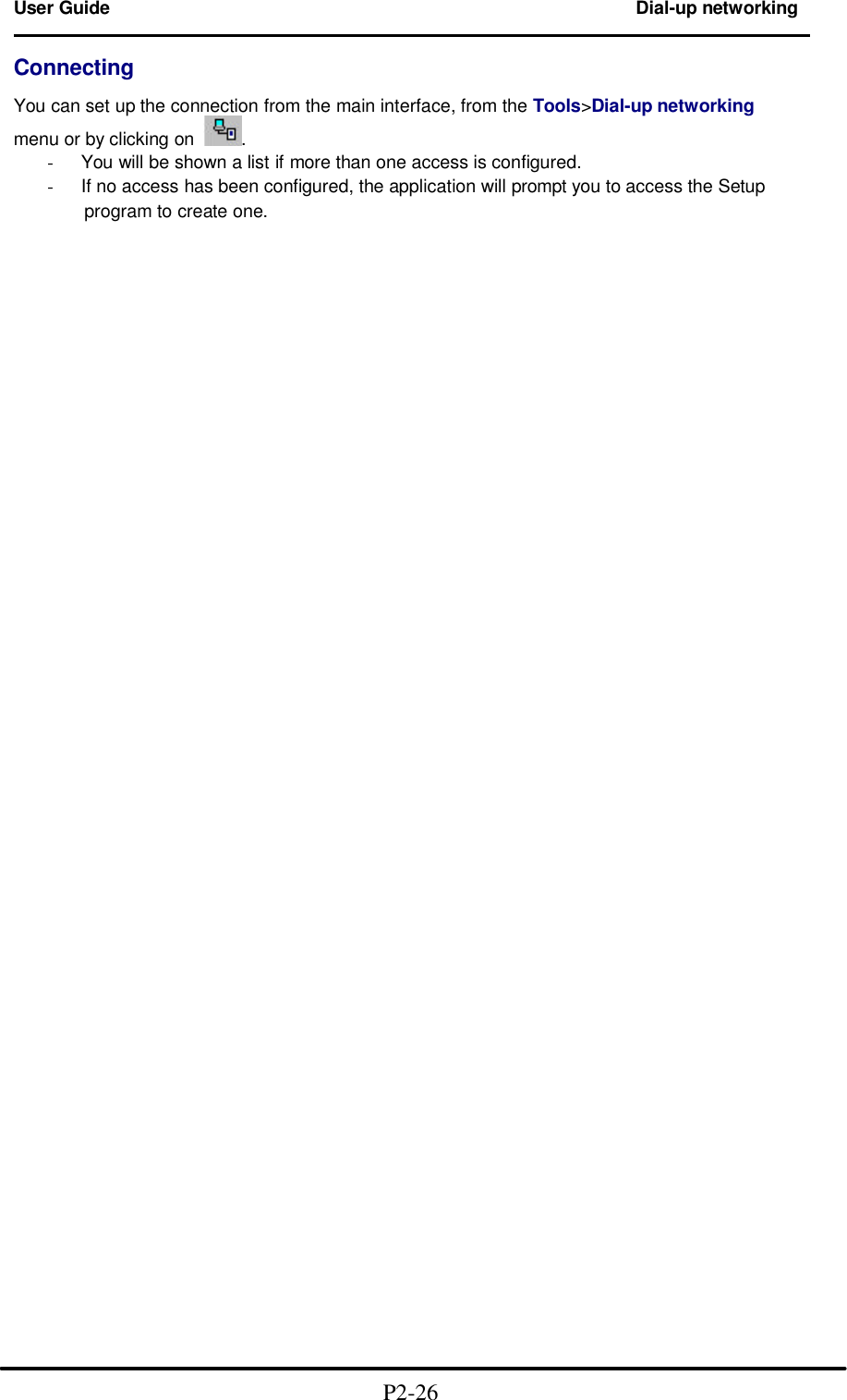  User Guide Dial-up networking                                                                        Connecting  You can set up the connection from the main interface, from the Tools>Dial-up networking menu or by clicking on . - You will be shown a list if more than one access is configured. - If no access has been configured, the application will prompt you to access the Setup       program to create one.                                                                         P2-26  