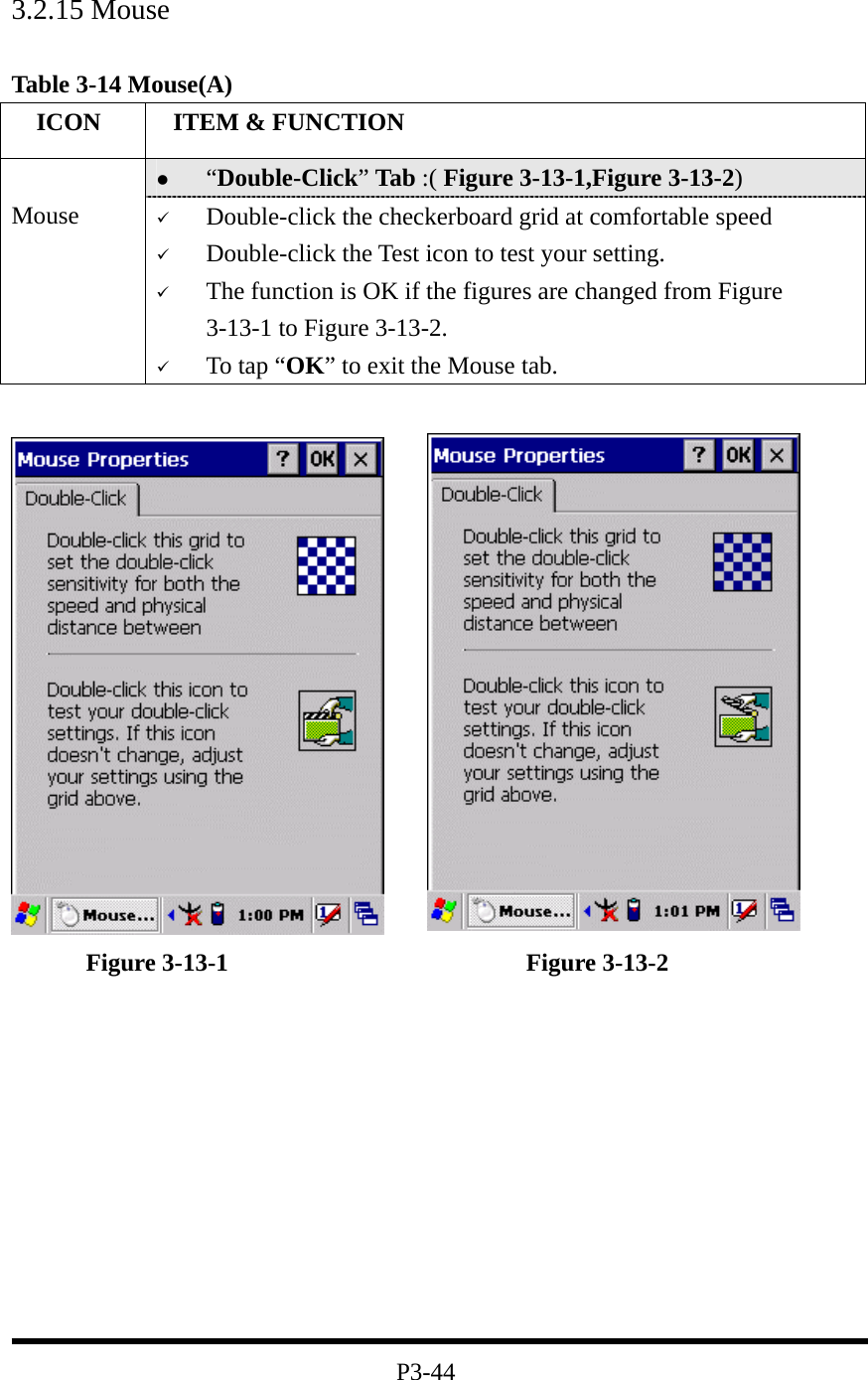  3.2.15 Mouse  Table 3-14 Mouse(A)   ICON   ITEM &amp; FUNCTION   “Double-Click” Tab :( Figure 3-13-1,Figure 3-13-2)    Mouse    Double-click the checkerboard grid at comfortable speed   Double-click the Test icon to test your setting.   The function is OK if the figures are changed from Figure 3-13-1 to Figure 3-13-2.   To tap “OK” to exit the Mouse tab.            Figure 3-13-1                        Figure 3-13-2           P3-44 