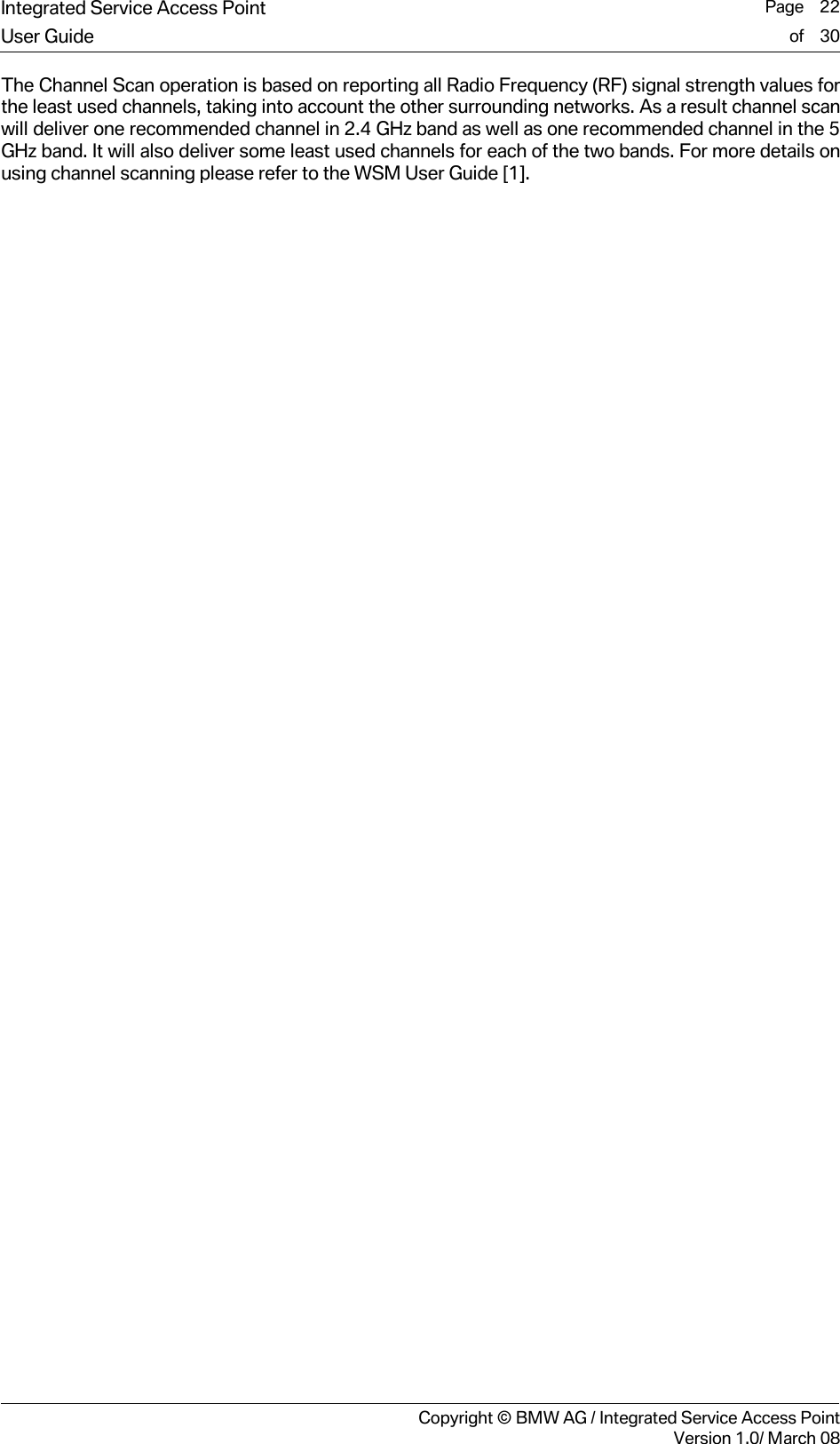 Integrated Service Access Point  Page    22User Guide of    30     Copyright &copy; BMW AG / Integrated Service Access PointVersion 1.0/ March 08 The Channel Scan operation is based on reporting all Radio Frequency (RF) signal strength values for the least used channels, taking into account the other surrounding networks. As a result channel scan will deliver one recommended channel in 2.4 GHz band as well as one recommended channel in the 5 GHz band. It will also deliver some least used channels for each of the two bands. For more details on using channel scanning please refer to the WSM User Guide [1].  