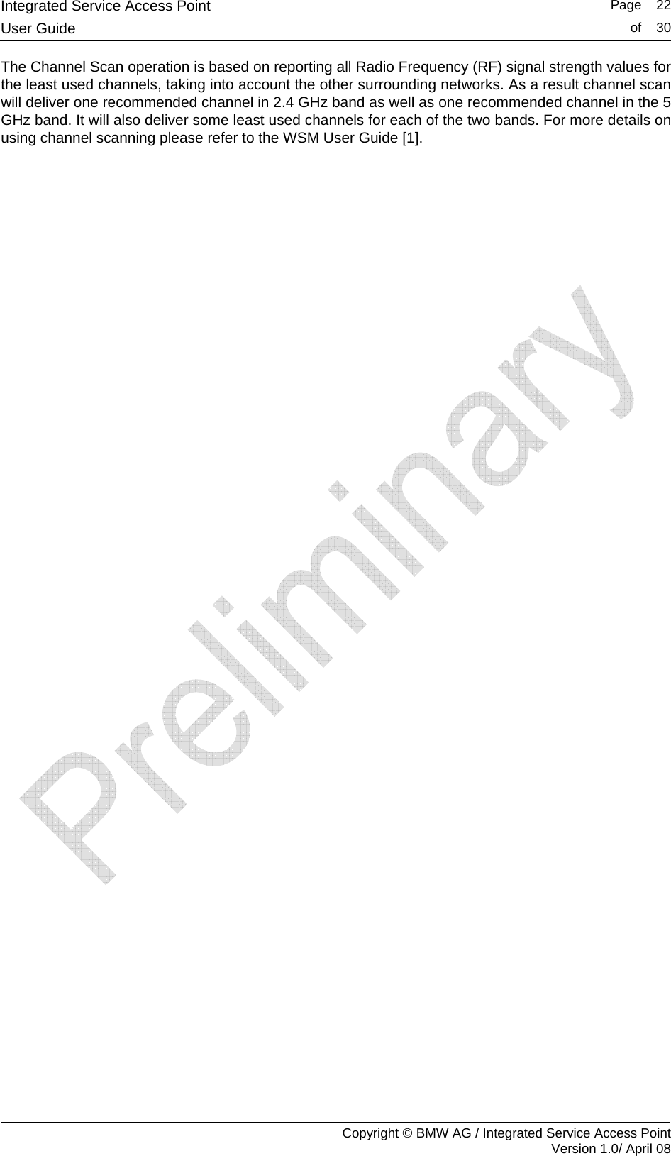 Integrated Service Access Point   Page    22User Guide  of    30     Copyright &copy; BMW AG / Integrated Service Access Point Version 1.0/ April 08 The Channel Scan operation is based on reporting all Radio Frequency (RF) signal strength values for the least used channels, taking into account the other surrounding networks. As a result channel scan will deliver one recommended channel in 2.4 GHz band as well as one recommended channel in the 5 GHz band. It will also deliver some least used channels for each of the two bands. For more details on using channel scanning please refer to the WSM User Guide [1].  