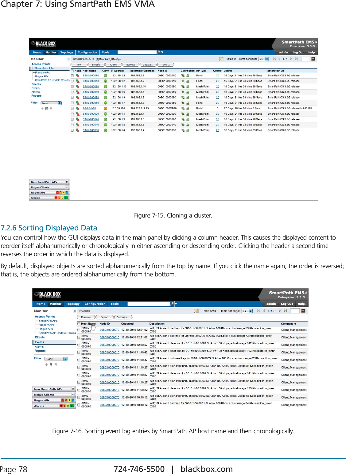 724-746-5500   |   blackbox.com Page 78Chapter 7: Using SmartPath EMS VMAFigure 7-15. Cloning a cluster.7.2.6 Sorting Displayed DataYou can control how the GUI displays data in the main panel by clicking a column header. This causes the displayed content to reorder itself alphanumerically or chronologically in either ascending or descending order. Clicking the header a second time reverses the order in which the data is displayed.By default, displayed objects are sorted alphanumerically from the top by name. If you click the name again, the order is reversed; that is, the objects are ordered alphanumerically from the bottom.Figure 7-16. Sorting event log entries by SmartPath AP host name and then chronologically.