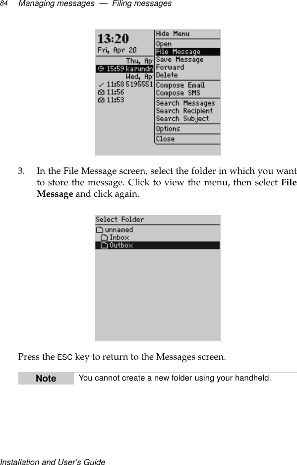 Installation and User’s GuideManaging messages  —  Filing messages843. In the File Message screen, select the folder in which you wantto store the message. Click to view the menu, then select FileMessage and click again.Press the ESC key to return to the Messages screen.Note You cannot create a new folder using your handheld.