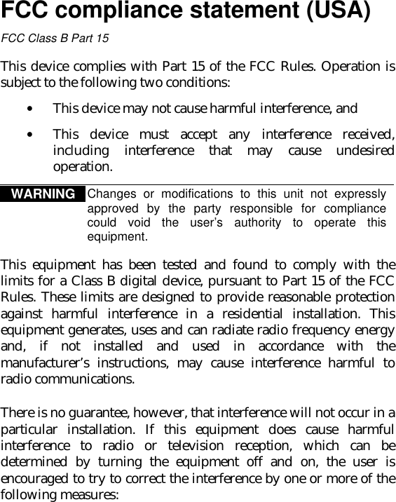 FCC compliance statement (USA)FCC Class B Part 15This device complies with Part 15 of the FCC Rules. Operation issubject to the following two conditions:• This device may not cause harmful interference, and• This device must accept any interference received,including interference that may cause undesiredoperation.WARNING Changes or modifications to this unit not expresslyapproved by the party responsible for compliancecould void the user’s authority to operate thisequipment.This equipment has been tested and found to comply with thelimits for a Class B digital device, pursuant to Part 15 of the FCCRules. These limits are designed to provide reasonable protectionagainst harmful interference in a residential installation. Thisequipment generates, uses and can radiate radio frequency energyand, if not installed and used in accordance with themanufacturer’s instructions, may cause interference harmful toradio communications.There is no guarantee, however, that interference will not occur in aparticular installation. If this equipment does cause harmfulinterference to radio or television reception, which can bedetermined by turning the equipment off and on, the user isencouraged to try to correct the interference by one or more of thefollowing measures: