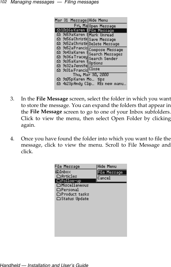 Handheld — Installation and User’s GuideManaging messages  —  Filing messages1023. In the File Message screen, select the folder in which you wantto store the message. You can expand the folders that appear inthe File Message screen to go to one of your Inbox subfolders.Click to view the menu, then select Open Folder by clickingagain.4. Once you have found the folder into which you want to file themessage, click to view the menu. Scroll to File Message andclick.