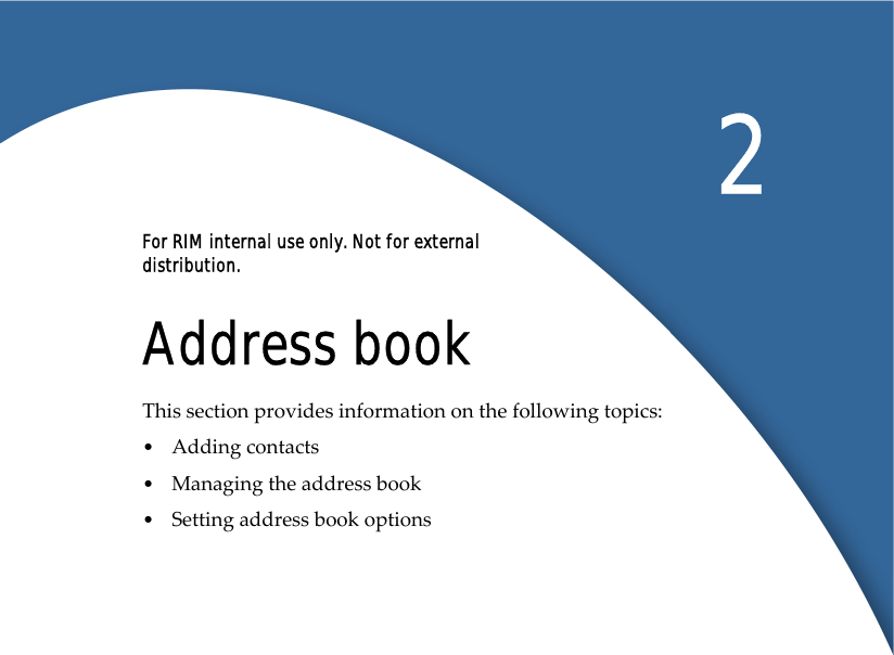 For RIM internal use only. Not for external distribution.2Address bookThis section provides information on the following topics:•Adding contacts •Managing the address book •Setting address book options 