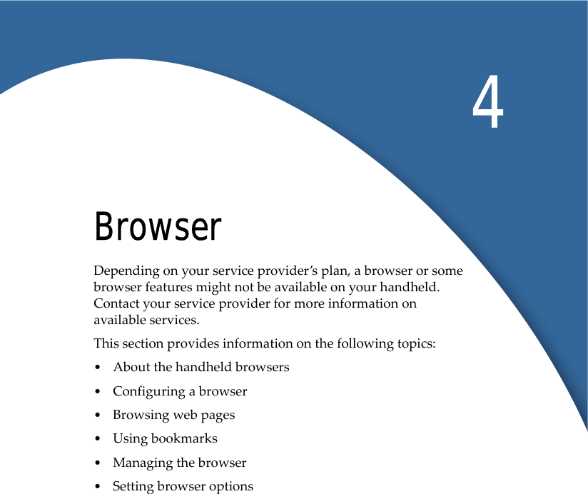 4BrowserDepending on your service provider’s plan, a browser or some browser features might not be available on your handheld. Contact your service provider for more information on available services.This section provides information on the following topics:•About the handheld browsers•Configuring a browser•Browsing web pages•Using bookmarks•Managing the browser•Setting browser options