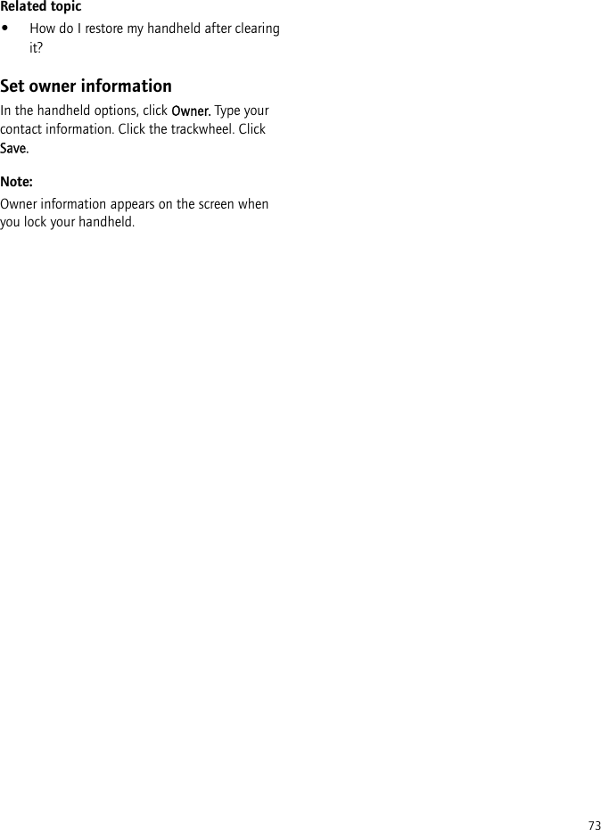73Related topic•How do I restore my handheld after clearing it?Set owner informationIn the handheld options, click Owner. Type your contact information. Click the trackwheel. Click Save.Note:Owner information appears on the screen when you lock your handheld.