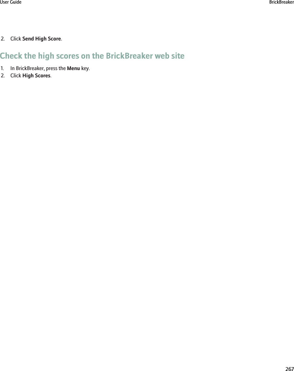 2. Click Send High Score.Check the high scores on the BrickBreaker web site1. In BrickBreaker, press the Menu key.2. Click High Scores.User Guide BrickBreaker267