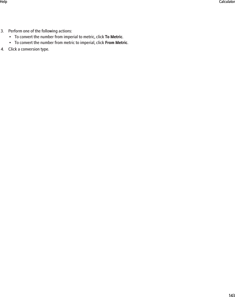 3. Perform one of the following actions:• To convert the number from imperial to metric, click To Metric.• To convert the number from metric to imperial, click From Metric.4. Click a conversion type.Help Calculator143