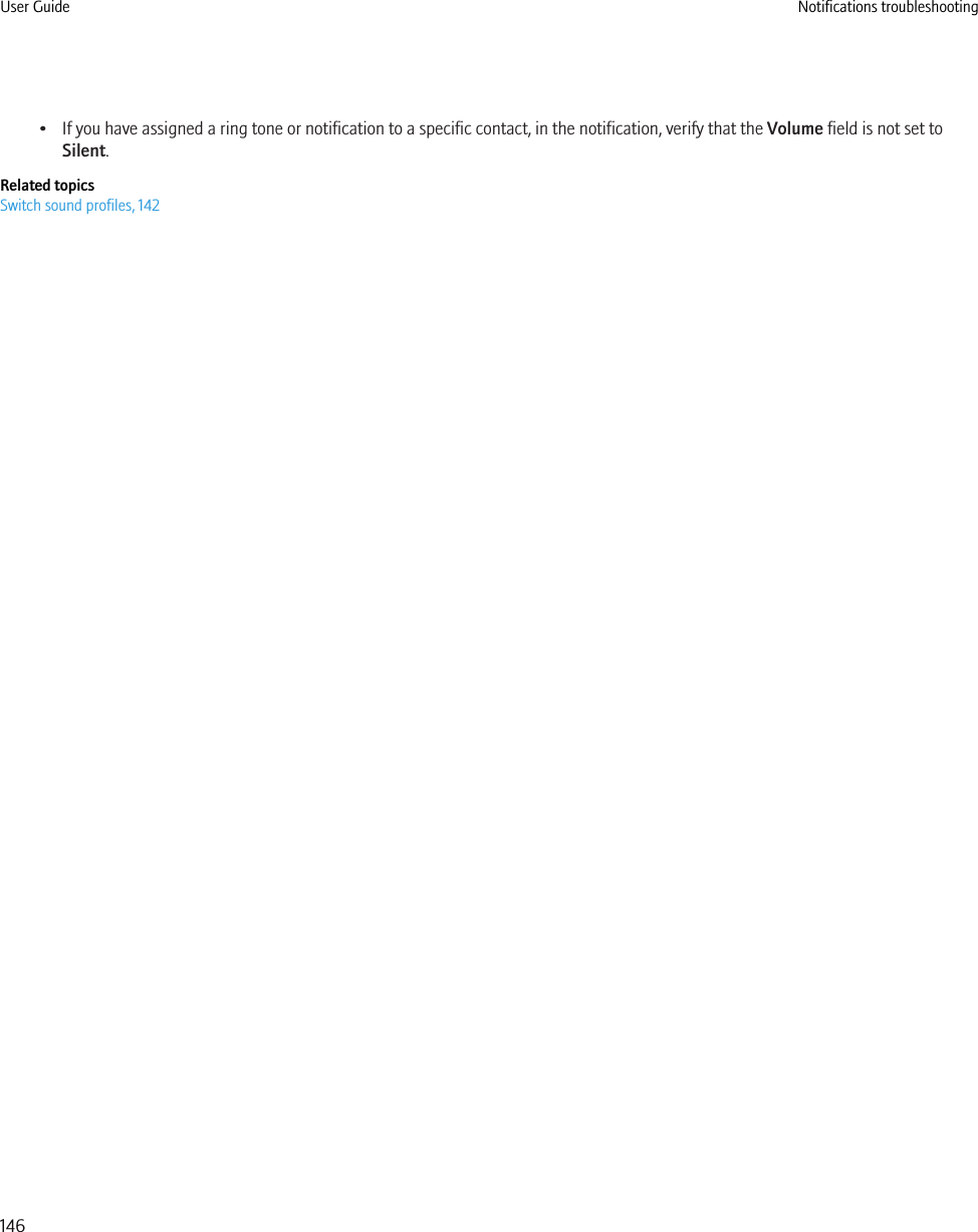 • If you have assigned a ring tone or notification to a specific contact, in the notification, verify that the Volume field is not set toSilent.Related topicsSwitch sound profiles, 142User Guide Notifications troubleshooting146