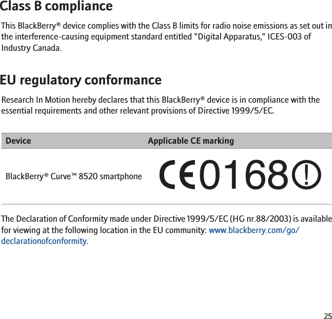 Class B complianceThis BlackBerry® device complies with the Class B limits for radio noise emissions as set out inthe interference-causing equipment standard entitled “Digital Apparatus,” ICES-003 ofIndustry Canada.EU regulatory conformanceResearch In Motion hereby declares that this BlackBerry® device is in compliance with theessential requirements and other relevant provisions of Directive 1999/5/EC.Device Applicable CE markingBlackBerry® Curve™ 8520 smartphoneThe Declaration of Conformity made under Directive 1999/5/EC (HG nr.88/2003) is availablefor viewing at the following location in the EU community: www.blackberry.com/go/declarationofconformity.25