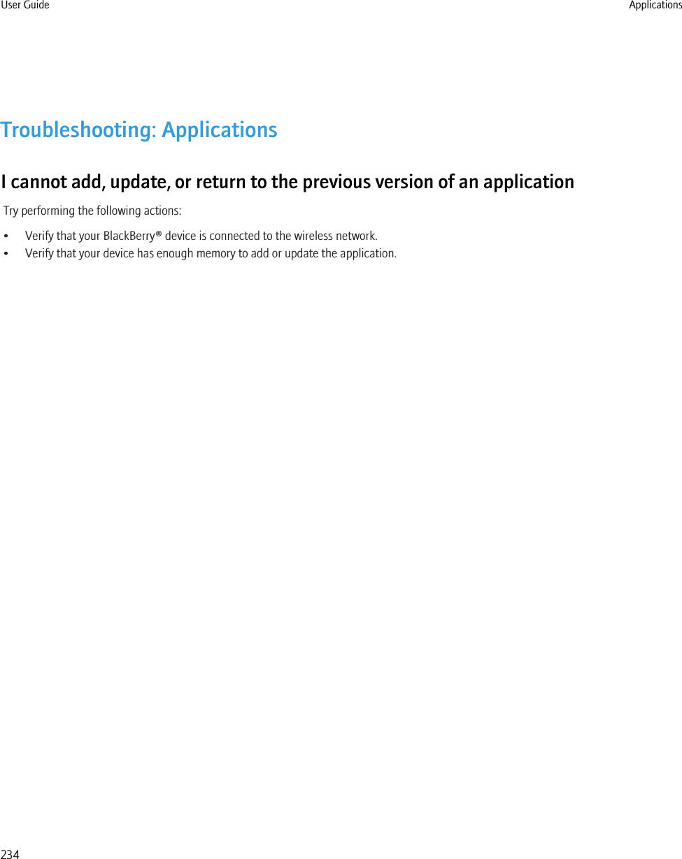 Troubleshooting: ApplicationsI cannot add, update, or return to the previous version of an applicationTry performing the following actions:• Verify that your BlackBerry® device is connected to the wireless network.• Verify that your device has enough memory to add or update the application.User Guide Applications234