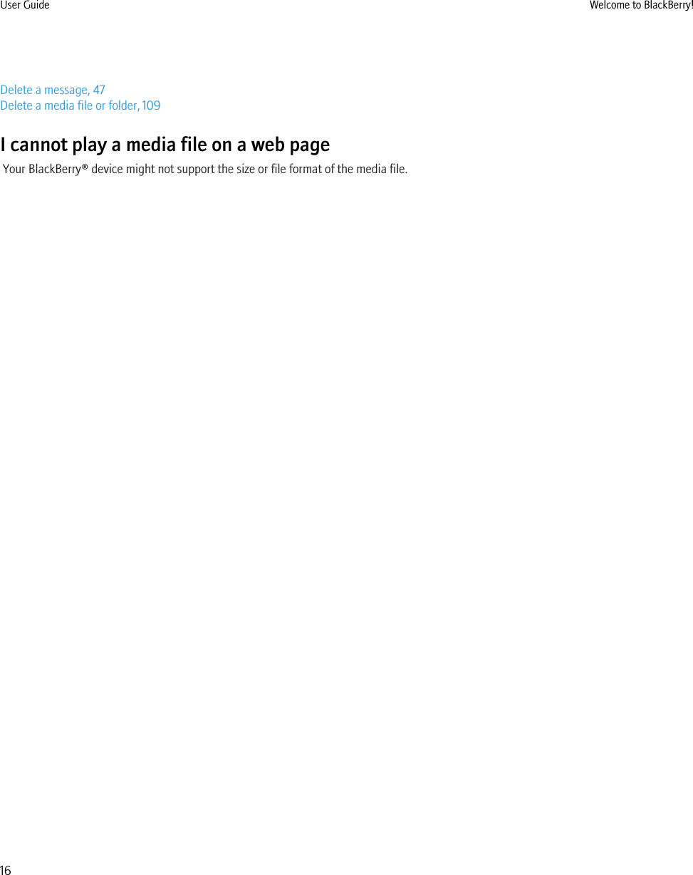Delete a message, 47Delete a media file or folder, 109I cannot play a media file on a web pageYour BlackBerry® device might not support the size or file format of the media file.User Guide Welcome to BlackBerry!16