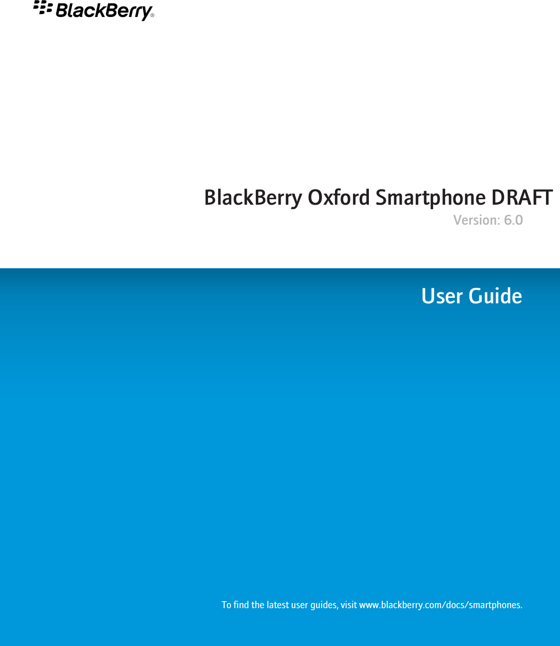 BlackBerry Oxford Smartphone DRAFTVersion: 6.0User GuideTo find the latest user guides, visit www.blackberry.com/docs/smartphones.