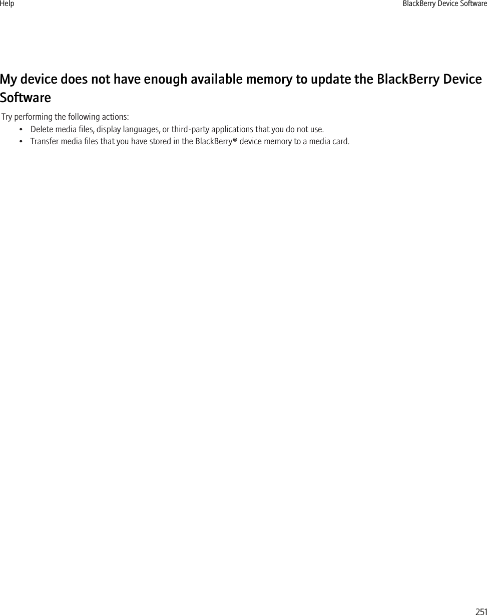 My device does not have enough available memory to update the BlackBerry DeviceSoftwareTry performing the following actions:• Delete media files, display languages, or third-party applications that you do not use.• Transfer media files that you have stored in the BlackBerry® device memory to a media card.Help BlackBerry Device Software251