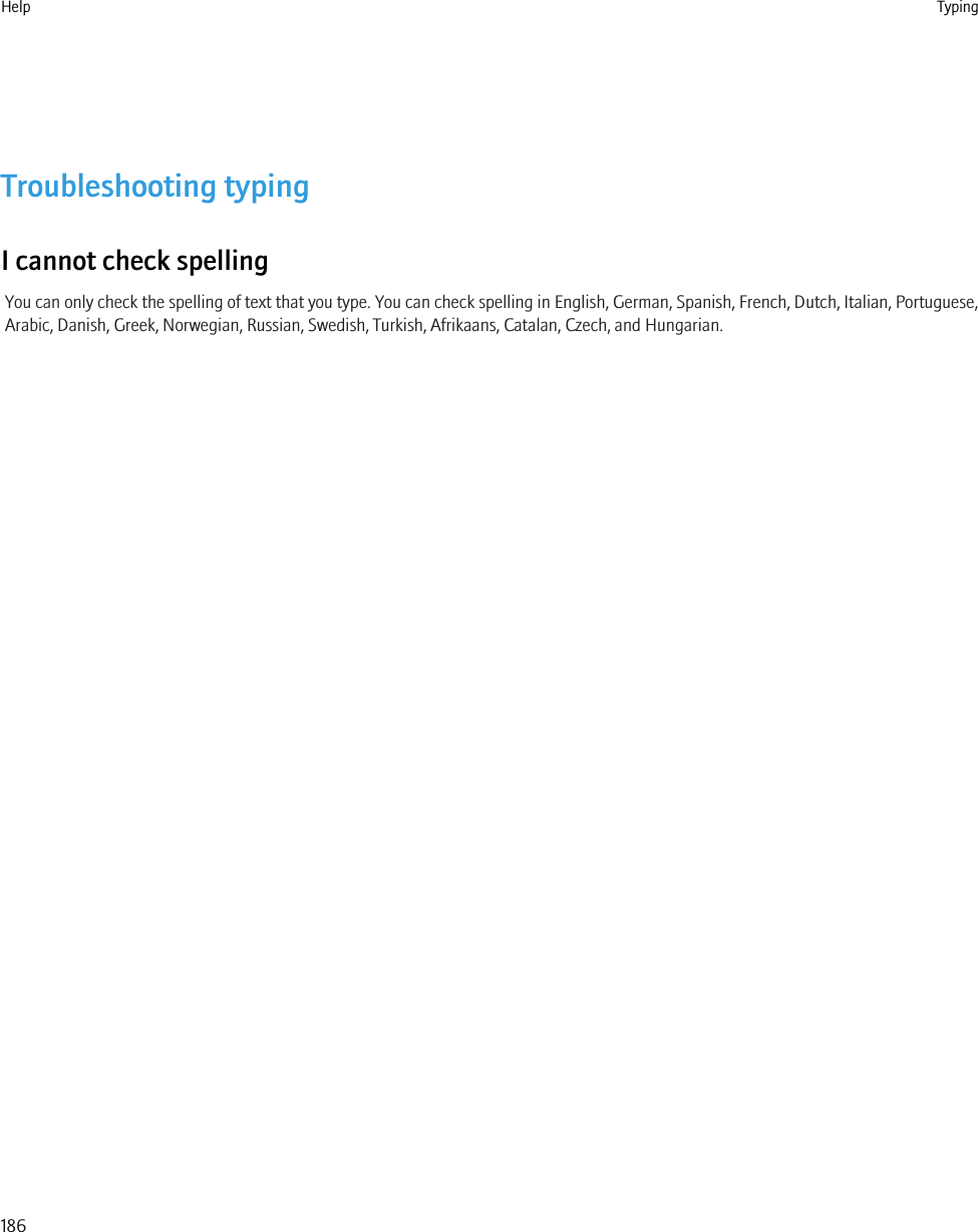 Troubleshooting typingI cannot check spellingYou can only check the spelling of text that you type. You can check spelling in English, German, Spanish, French, Dutch, Italian, Portuguese,Arabic, Danish, Greek, Norwegian, Russian, Swedish, Turkish, Afrikaans, Catalan, Czech, and Hungarian.Help Typing186