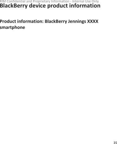 BlackBerry device product informationProduct information: BlackBerry Jennings XXXXsmartphoneRIM Confidential and Proprietary Information - Internal Use Only35