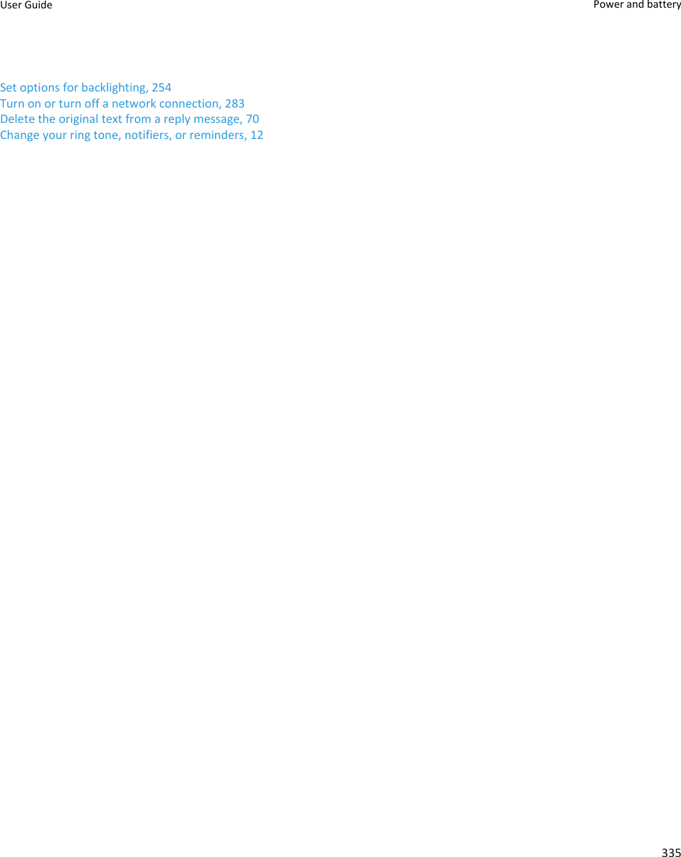 Set options for backlighting, 254Turn on or turn off a network connection, 283Delete the original text from a reply message, 70Change your ring tone, notifiers, or reminders, 12User Guide Power and battery335