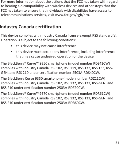 For more information about the actions that the FCC has taken with regardto hearing aid compatibility with wireless devices and other steps that theFCC has taken to ensure that individuals with disabilities have access totelecommunications services, visit www.fcc.gov/cgb/dro.Industry Canada certificationThis device complies with Industry Canada license-exempt RSS standard(s).Operation is subject to the following conditions:• this device may not cause interference• this device must accept any interference, including interferencethat may cause undesired operation of the deviceThe BlackBerry® Curve™ 9350 smartphone (model number RDS41CW)complies with Industry Canada RSS 102, RSS 119, RSS 132, RSS 133, RSS-GEN, and RSS 210 under certification number 2503A-RDS40CW.The BlackBerry Curve 9350 smartphone (model number RDZ21CW)complies with Industry Canada RSS 102, RSS 132, RSS 133, RSS-GEN, andRSS 210 under certification number 2503A-RDZ20CW.The BlackBerry® Curve™ 9370 smartphone (model number RDR61CW)complies with Industry Canada RSS 102, RSS 132, RSS 133, RSS-GEN, andRSS 210 under certification number 2503A-RDR60CW.31