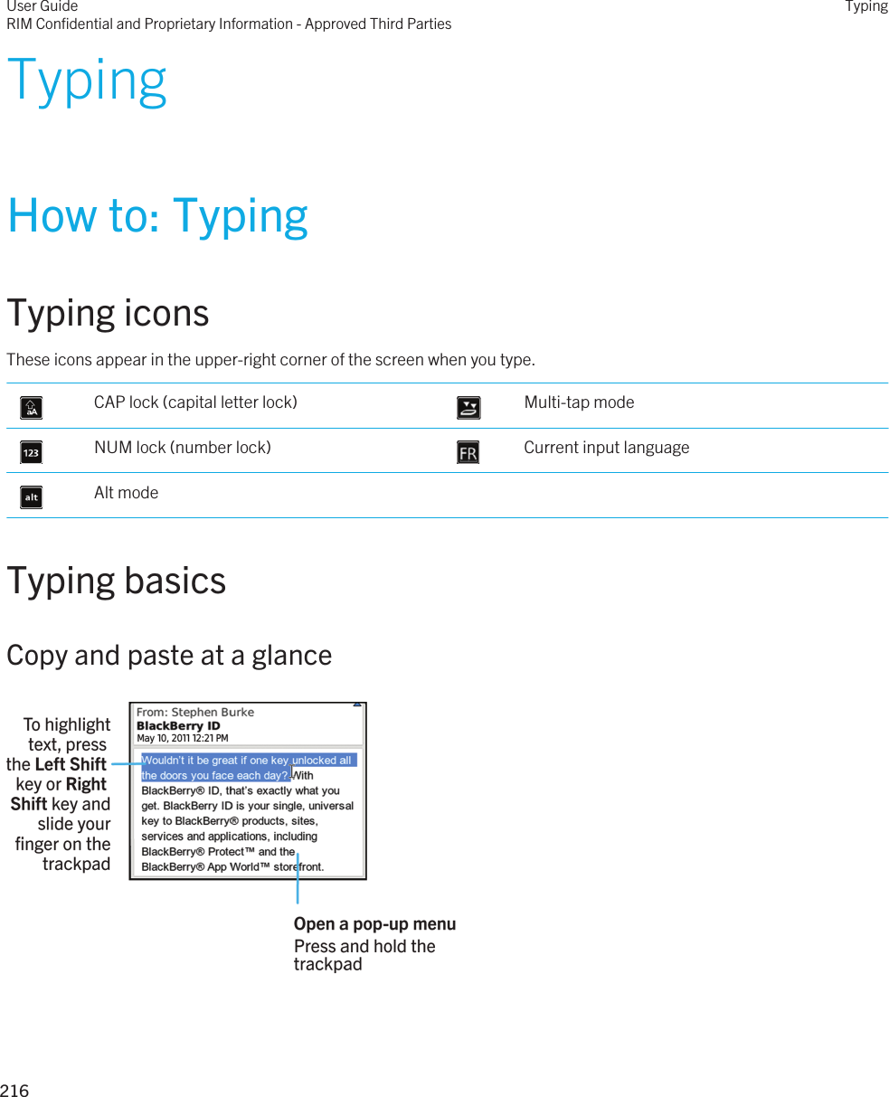 TypingHow to: TypingTyping iconsThese icons appear in the upper-right corner of the screen when you type. CAP lock (capital letter lock)  Multi-tap mode NUM lock (number lock)  Current input language Alt modeTyping basicsCopy and paste at a glance  User GuideRIM Confidential and Proprietary Information - Approved Third PartiesTyping216 