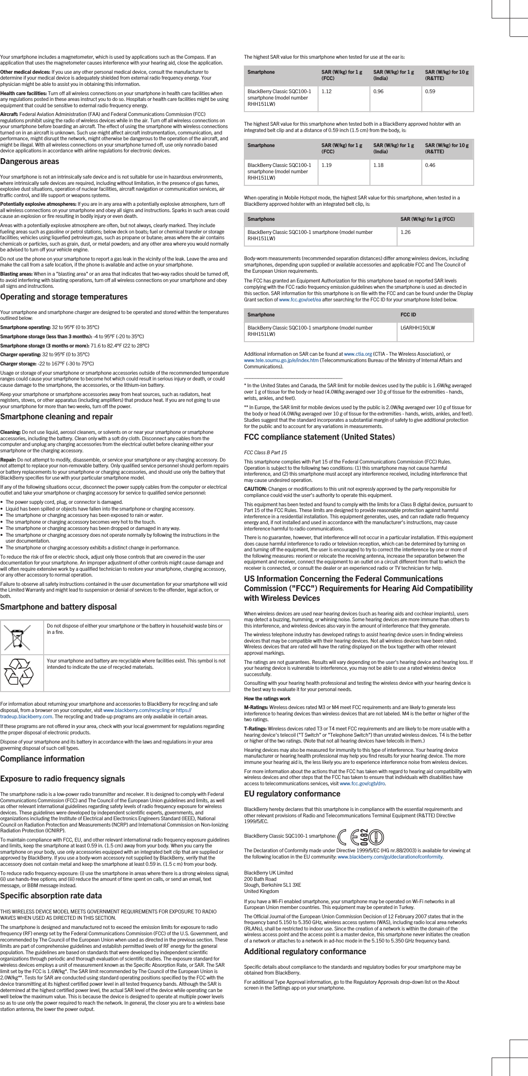 Your smartphone includes a magnetometer, which is used by applications such as the Compass. If an application that uses the magnetometer causes interference with your hearing aid, close the application.Other medical devices: If you use any other personal medical device, consult the manufacturer to determine if your medical device is adequately shielded from external radio frequency energy. Your physician might be able to assist you in obtaining this information.Health care facilities: Turn off all wireless connections on your smartphone in health care facilities when any regulations posted in these areas instruct you to do so. Hospitals or health care facilities might be using equipment that could be sensitive to external radio frequency energy.Aircraft: Federal Aviation Administration (FAA) and Federal Communications Commission (FCC) regulations prohibit using the radio of wireless devices while in the air. Turn off all wireless connections on your smartphone before boarding an aircraft. The effect of using the smartphone with wireless connections turned on in an aircraft is unknown. Such use might affect aircraft instrumentation, communication, and performance, might disrupt the network, might otherwise be dangerous to the operation of the aircraft, and might be illegal. With all wireless connections on your smartphone turned off, use only nonradio based device applications in accordance with airline regulations for electronic devices.Dangerous areasYour smartphone is not an intrinsically safe device and is not suitable for use in hazardous environments, where intrinsically safe devices are required, including without limitation, in the presence of gas fumes, explosive dust situations, operation of nuclear facilities, aircraft navigation or communication services, air traffic control, and life support or weapons systems.Potentially explosive atmospheres: If you are in any area with a potentially explosive atmosphere, turn off all wireless connections on your smartphone and obey all signs and instructions. Sparks in such areas could cause an explosion or fire resulting in bodily injury or even death.Areas with a potentially explosive atmosphere are often, but not always, clearly marked. They include fueling areas such as gasoline or petrol stations; below deck on boats; fuel or chemical transfer or storage facilities; vehicles using liquefied petroleum gas, such as propane or butane; areas where the air contains chemicals or particles, such as grain, dust, or metal powders; and any other area where you would normally be advised to turn off your vehicle engine.Do not use the phone on your smartphone to report a gas leak in the vicinity of the leak. Leave the area and make the call from a safe location, if the phone is available and active on your smartphone.Blasting areas: When in a &quot;blasting area&quot; or an area that indicates that two-way radios should be turned off, to avoid interfering with blasting operations, turn off all wireless connections on your smartphone and obey all signs and instructions.Operating and storage temperaturesYour smartphone and smartphone charger are designed to be operated and stored within the temperatures outlined below:Smartphone operating: 32 to 95°F (0 to 35°C)Smartphone storage (less than 3 months): -4 to 95°F (-20 to 35°C)Smartphone storage (3 months or more): 71.6 to 82.4°F (22 to 28°C)Charger operating: 32 to 95°F (0 to 35°C)Charger storage: -22 to 167°F (-30 to 75°C)Usage or storage of your smartphone or smartphone accessories outside of the recommended temperature ranges could cause your smartphone to become hot which could result in serious injury or death, or could cause damage to the smartphone, the accessories, or the lithium-ion battery.Keep your smartphone or smartphone accessories away from heat sources, such as radiators, heat registers, stoves, or other apparatus (including amplifiers) that produce heat. If you are not going to use your smartphone for more than two weeks, turn off the power.Smartphone cleaning and repairCleaning: Do not use liquid, aerosol cleaners, or solvents on or near your smartphone or smartphone accessories, including the battery. Clean only with a soft dry cloth. Disconnect any cables from the computer and unplug any charging accessories from the electrical outlet before cleaning either your smartphone or the charging accessory.Repair: Do not attempt to modify, disassemble, or service your smartphone or any charging accessory. Do not attempt to replace your non-removable battery. Only qualified service personnel should perform repairs or battery replacements to your smartphone or charging accessories, and should use only the battery that BlackBerry specifies for use with your particular smartphone model.If any of the following situations occur, disconnect the power supply cables from the computer or electrical outlet and take your smartphone or charging accessory for service to qualified service personnel:• The power supply cord, plug, or connector is damaged.• Liquid has been spilled or objects have fallen into the smartphone or charging accessory.• The smartphone or charging accessory has been exposed to rain or water.• The smartphone or charging accessory becomes very hot to the touch.• The smartphone or charging accessory has been dropped or damaged in any way.• The smartphone or charging accessory does not operate normally by following the instructions in the user documentation.• The smartphone or charging accessory exhibits a distinct change in performance.To reduce the risk of fire or electric shock, adjust only those controls that are covered in the user documentation for your smartphone. An improper adjustment of other controls might cause damage and will often require extensive work by a qualified technician to restore your smartphone, charging accessory, or any other accessory to normal operation.Failure to observe all safety instructions contained in the user documentation for your smartphone will void the Limited Warranty and might lead to suspension or denial of services to the offender, legal action, or both.Smartphone and battery disposalDo not dispose of either your smartphone or the battery in household waste bins or in a fire.Your smartphone and battery are recyclable where facilities exist. This symbol is not intended to indicate the use of recycled materials.For information about returning your smartphone and accessories to BlackBerry for recycling and safe disposal, from a browser on your computer, visit www.blackberry.com/recycling or https://tradeup.blackberry.com. The recycling and trade-up programs are only available in certain areas.If these programs are not offered in your area, check with your local government for regulations regarding the proper disposal of electronic products.Dispose of your smartphone and its battery in accordance with the laws and regulations in your area governing disposal of such cell types.Compliance informationExposure to radio frequency signalsThe smartphone radio is a low-power radio transmitter and receiver. It is designed to comply with Federal Communications Commission (FCC) and The Council of the European Union guidelines and limits, as well as other relevant international guidelines regarding safety levels of radio frequency exposure for wireless devices. These guidelines were developed by independent scientific experts, governments, and organizations including the Institute of Electrical and Electronics Engineers Standard (IEEE), National Council on Radiation Protection and Measurements (NCRP) and International Commission on Non-Ionizing Radiation Protection (ICNIRP).To maintain compliance with FCC, EU, and other relevant international radio frequency exposure guidelines and limits, keep the smartphone at least 0.59 in. (1.5 cm) away from your body. When you carry the smartphone on your body, use only accessories equipped with an integrated belt clip that are supplied or approved by BlackBerry. If you use a body-worn accessory not supplied by BlackBerry, verify that the accessory does not contain metal and keep the smartphone at least 0.59 in. (1.5 c m) from your body.To reduce radio frequency exposure: (i) use the smartphone in areas where there is a strong wireless signal; (ii) use hands-free options; and (iii) reduce the amount of time spent on calls, or send an email, text message, or BBM message instead.Specific absorption rate dataTHIS WIRELESS DEVICE MODEL MEETS GOVERNMENT REQUIREMENTS FOR EXPOSURE TO RADIO WAVES WHEN USED AS DIRECTED IN THIS SECTION.The smartphone is designed and manufactured not to exceed the emission limits for exposure to radio frequency (RF) energy set by the Federal Communications Commission (FCC) of the U.S. Government, and recommended by The Council of the European Union when used as directed in the previous section. These limits are part of comprehensive guidelines and establish permitted levels of RF energy for the general population. The guidelines are based on standards that were developed by independent scientific organizations through periodic and thorough evaluation of scientific studies. The exposure standard for wireless devices employs a unit of measurement known as the Specific Absorption Rate, or SAR. The SAR limit set by the FCC is 1.6W/kg*. The SAR limit recommended by The Council of the European Union is 2.0W/kg**. Tests for SAR are conducted using standard operating positions specified by the FCC with the device transmitting at its highest certified power level in all tested frequency bands. Although the SAR is determined at the highest certified power level, the actual SAR level of the device while operating can be well below the maximum value. This is because the device is designed to operate at multiple power levels so as to use only the power required to reach the network. In general, the closer you are to a wireless base station antenna, the lower the power output.The highest SAR value for this smartphone when tested for use at the ear is:Smartphone SAR (W/kg) for 1 g (FCC) SAR (W/kg) for 1 g (India) SAR (W/kg) for 10 g (R&amp;TTE)BlackBerry Classic SQC100-1 smartphone (model number RHH151LW)1.12 0.96 0.59The highest SAR value for this smartphone when tested both in a BlackBerry approved holster with an integrated belt clip and at a distance of 0.59 inch (1.5 cm) from the body, is:Smartphone SAR (W/kg) for 1 g (FCC) SAR (W/kg) for 1 g (India) SAR (W/kg) for 10 g (R&amp;TTE)BlackBerry Classic SQC100-1 smartphone (model number RHH151LW)1.19 1.18 0.46When operating in Mobile Hotspot mode, the highest SAR value for this smartphone, when tested in a BlackBerry approved holster with an integrated belt clip, is:Smartphone SAR (W/kg) for 1 g (FCC)BlackBerry Classic SQC100-1 smartphone (model number RHH151LW) 1.26Body-worn measurements (recommended separation distances) differ among wireless devices, including smartphones, depending upon supplied or available accessories and applicable FCC and The Council of the European Union requirements.The FCC has granted an Equipment Authorization for this smartphone based on reported SAR levels complying with the FCC radio frequency emission guidelines when the smartphone is used as directed in this section. SAR information for this smartphone is on file with the FCC and can be found under the Display Grant section of www.fcc.gov/oet/ea after searching for the FCC ID for your smartphone listed below.Smartphone FCC IDBlackBerry Classic SQC100-1 smartphone (model number RHH151LW) L6ARHH150LWAdditional information on SAR can be found at www.ctia.org (CTIA - The Wireless Association), or www.tele.soumu.go.jp/e/index.htm (Telecommunications Bureau of the Ministry of Internal Affairs and Communications).___________________________________* In the United States and Canada, the SAR limit for mobile devices used by the public is 1.6W/kg averaged over 1 g of tissue for the body or head (4.0W/kg averaged over 10 g of tissue for the extremities - hands, wrists, ankles, and feet).** In Europe, the SAR limit for mobile devices used by the public is 2.0W/kg averaged over 10 g of tissue for the body or head (4.0W/kg averaged over 10 g of tissue for the extremities - hands, wrists, ankles, and feet). Studies suggest that the standard incorporates a substantial margin of safety to give additional protection for the public and to account for any variations in measurements.FCC compliance statement (United States)FCC Class B Part 15 This smartphone complies with Part 15 of the Federal Communications Commission (FCC) Rules. Operation is subject to the following two conditions: (1) this smartphone may not cause harmful interference, and (2) this smartphone must accept any interference received, including interference that may cause undesired operation.CAUTION: Changes or modifications to this unit not expressly approved by the party responsible for compliance could void the user’s authority to operate this equipment.This equipment has been tested and found to comply with the limits for a Class B digital device, pursuant to Part 15 of the FCC Rules. These limits are designed to provide reasonable protection against harmful interference in a residential installation. This equipment generates, uses, and can radiate radio frequency energy and, if not installed and used in accordance with the manufacturer’s instructions, may cause interference harmful to radio communications.There is no guarantee, however, that interference will not occur in a particular installation. If this equipment does cause harmful interference to radio or television reception, which can be determined by turning on and turning off the equipment, the user is encouraged to try to correct the interference by one or more of the following measures: reorient or relocate the receiving antenna, increase the separation between the equipment and receiver, connect the equipment to an outlet on a circuit different from that to which the receiver is connected, or consult the dealer or an experienced radio or TV technician for help.US Information Concerning the Federal Communications Commission (&quot;FCC&quot;) Requirements for Hearing Aid Compatibility with Wireless DevicesWhen wireless devices are used near hearing devices (such as hearing aids and cochlear implants), users may detect a buzzing, humming, or whining noise. Some hearing devices are more immune than others to this interference, and wireless devices also vary in the amount of interference that they generate.The wireless telephone industry has developed ratings to assist hearing device users in finding wireless devices that may be compatible with their hearing devices. Not all wireless devices have been rated. Wireless devices that are rated will have the rating displayed on the box together with other relevant approval markings.The ratings are not guarantees. Results will vary depending on the user&apos;s hearing device and hearing loss. If your hearing device is vulnerable to interference, you may not be able to use a rated wireless device successfully.Consulting with your hearing health professional and testing the wireless device with your hearing device is the best way to evaluate it for your personal needs.How the ratings workM-Ratings: Wireless devices rated M3 or M4 meet FCC requirements and are likely to generate less interference to hearing devices than wireless devices that are not labeled. M4 is the better or higher of the two ratings.T-Ratings: Wireless devices rated T3 or T4 meet FCC requirements and are likely to be more usable with a hearing device&apos;s telecoil (&quot;T Switch&quot; or &quot;Telephone Switch&quot;) than unrated wireless devices. T4 is the better or higher of the two ratings. (Note that not all hearing devices have telecoils in them.)Hearing devices may also be measured for immunity to this type of interference. Your hearing device manufacturer or hearing health professional may help you find results for your hearing device. The more immune your hearing aid is, the less likely you are to experience interference noise from wireless devices.For more information about the actions that the FCC has taken with regard to hearing aid compatibility with wireless devices and other steps that the FCC has taken to ensure that individuals with disabilities have access to telecommunications services, visit www.fcc.gov/cgb/dro.EU regulatory conformanceBlackBerry hereby declares that this smartphone is in compliance with the essential requirements and other relevant provisions of Radio and Telecommunications Terminal Equipment (R&amp;TTE) Directive 1999/5/EC.BlackBerry Classic SQC100-1 smartphone: The Declaration of Conformity made under Directive 1999/5/EC (HG nr.88/2003) is available for viewing at the following location in the EU community: www.blackberry.com/go/declarationofconformity.BlackBerry UK Limited200 Bath RoadSlough, Berkshire SL1 3XEUnited KingdomIf you have a Wi-Fi enabled smartphone, your smartphone may be operated on Wi-Fi networks in all European Union member countries. This equipment may be operated in Turkey.The Official Journal of the European Union Commission Decision of 12 February 2007 states that in the frequency band 5.150 to 5.350 GHz, wireless access systems (WAS), including radio local area networks (RLANs), shall be restricted to indoor use. Since the creation of a network is within the domain of the wireless access point and the access point is a master device, this smartphone never initiates the creation of a network or attaches to a network in ad-hoc mode in the 5.150 to 5.350 GHz frequency band.Additional regulatory conformanceSpecific details about compliance to the standards and regulatory bodies for your smartphone may be obtained from BlackBerry.For additional Type Approval information, go to the Regulatory Approvals drop-down list on the About screen in the Settings app on your smartphone.