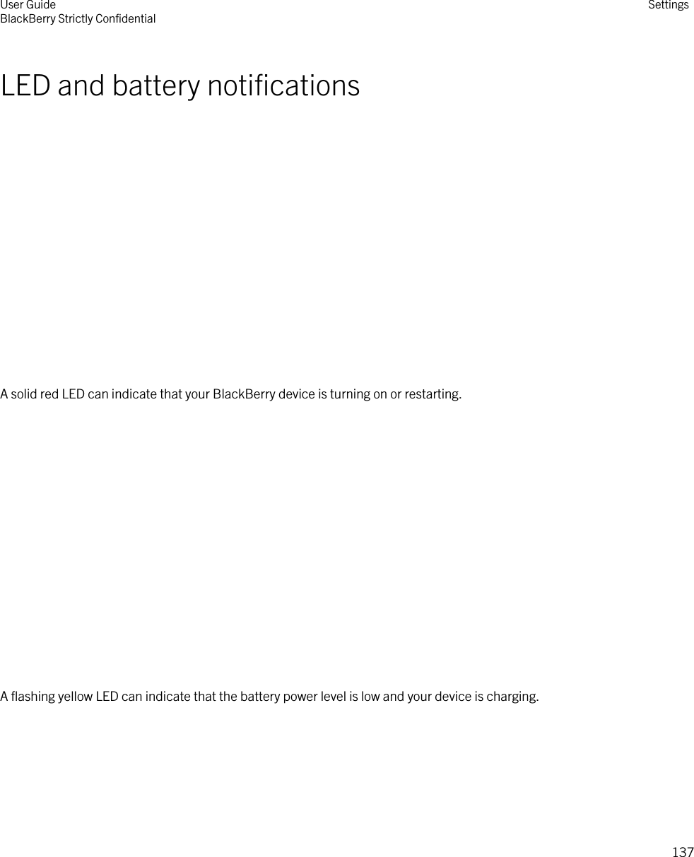 LED and battery notifications  A solid red LED can indicate that your BlackBerry device is turning on or restarting.  A flashing yellow LED can indicate that the battery power level is low and your device is charging. User GuideBlackBerry Strictly Confidential Settings137