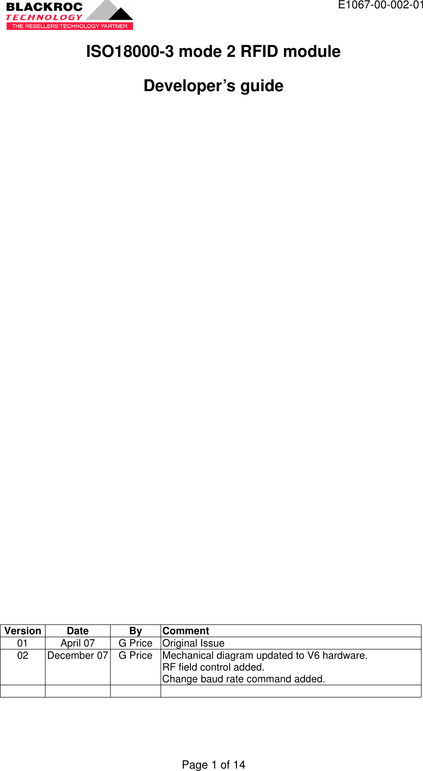  E1067-00-002-01 Page 1 of 14 ISO18000-3 mode 2 RFID module Developer’s guide                           Version Date By Comment 01 April 07 G Price Original Issue 02 December 07 G Price Mechanical diagram updated to V6 hardware. RF field control added. Change baud rate command added.         