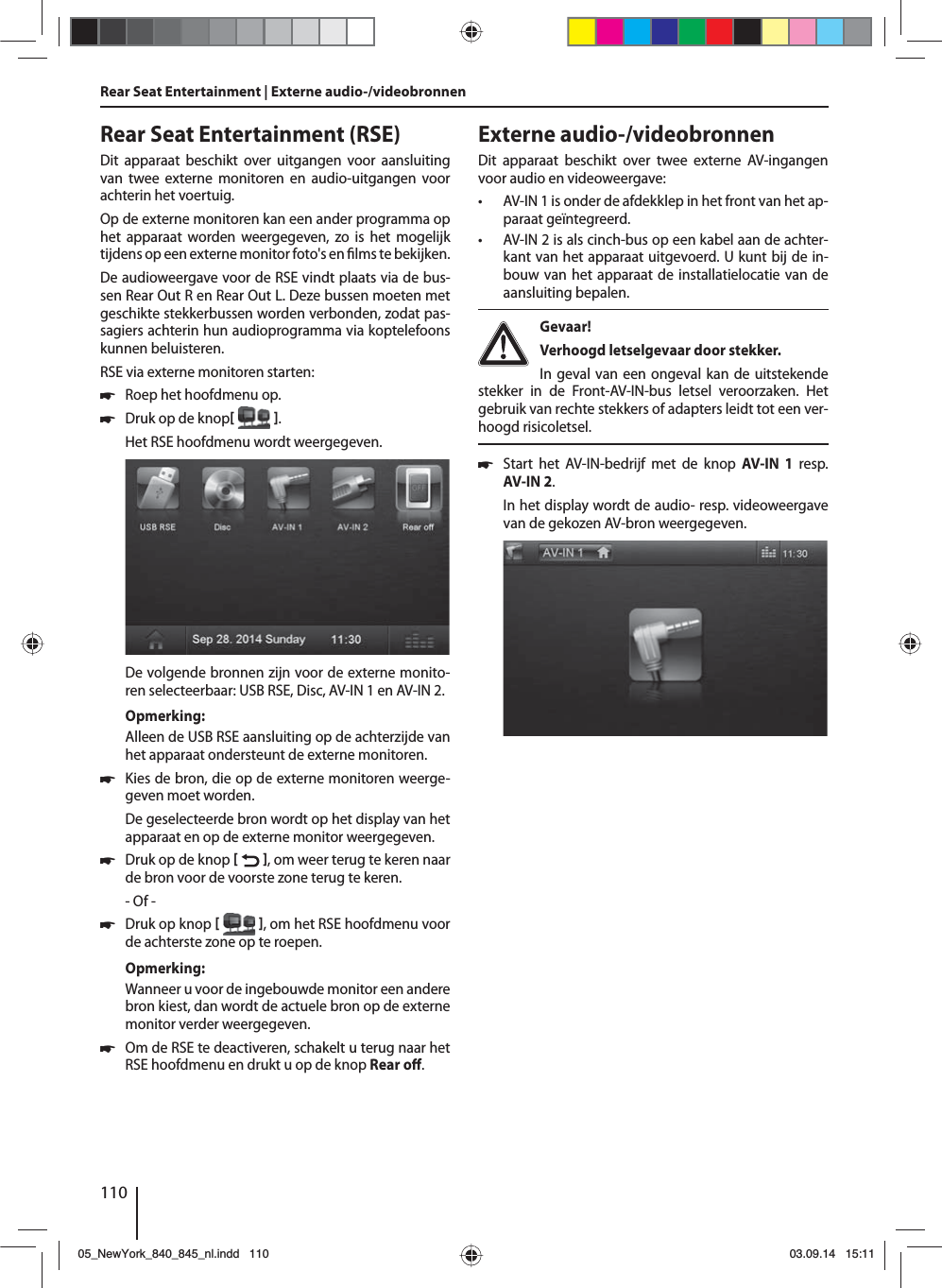 110Rear Seat Entertainment (RSE)Dit apparaat beschikt over uitgangen voor aansluiting van twee externe monitoren en audio-uitgangen voor achterin het voertuig.Op de externe monitoren kan een ander programma op het apparaat worden weergegeven, zo is het mogelijk tijdens op een externe monitor foto&apos;s en  lms te bekijken. De audioweergave voor de RSE vindt plaats via de bus-sen Rear Out R en Rear Out L. Deze bussen moeten met geschikte stekkerbussen worden verbonden, zodat pas-sagiers achterin hun audioprogramma via koptelefoons kunnen beluisteren.RSE via externe monitoren starten: 쏅Roep het hoofdmenu op. 쏅Druk op de knop  .Het RSE hoofdmenu wordt weergegeven. De volgende bronnen zijn voor de externe monito-ren selecteerbaar: USB RSE, Disc, AV-IN 1 en AV-IN 2.Opmerking:Alleen de USB RSE aansluiting op de achterzijde van het apparaat ondersteunt de externe monitoren. 쏅Kies de bron, die op de externe monitoren weerge-geven moet worden. De geselecteerde bron wordt op het display van het apparaat en op de externe monitor weergegeven.  쏅Druk op de knop   , om weer terug te keren naar de bron voor de voorste zone terug te keren.- Of - 쏅Druk op knop   , om het RSE hoofdmenu voor de achterste zone op te roepen.Opmerking:Wanneer u voor de ingebouwde monitor een andere bron kiest, dan wordt de actuele bron op de externe monitor verder weergegeven.  쏅Om de RSE te deactiveren, schakelt u terug naar het RSE hoofdmenu en drukt u op de knop Rear o . Rear Seat Entertainment | Externe audio-/videobronnenExterne audio-/videobronnenDit apparaat beschikt over twee externe AV-ingangen voor audio en videoweergave:  • AV-IN 1 is onder de afdekklep in het front van het ap-paraat geïntegreerd. • AV-IN 2 is als cinch-bus op een kabel aan de achter-kant van het apparaat uitgevoerd. U kunt bij de in-bouw van het apparaat de installatielocatie van de aansluiting bepalen.  Gevaar! Verhoogd letselgevaar door stekker.In geval van een ongeval kan de uitstekende stekker in de Front-AV-IN-bus letsel veroorzaken. Het gebruik van rechte stekkers of adapters leidt tot een ver-hoogd risicoletsel. 쏅Start het AV-IN-bedrijf met de knop AV-IN 1 resp. AV-IN 2. In het display wordt de audio- resp. videoweergave van de gekozen AV-bron weergegeven. 05_NewYork_840_845_nl.indd 11005_NewYork_840_845_nl.indd   11003.09.14 15:1103.09.14   15:11