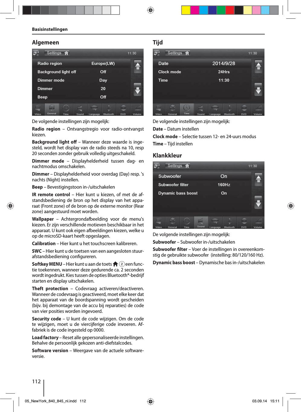 112AlgemeenDe volgende instellingen zijn mogelijk:Radio region – Ontvangstregio voor radio-ontvangst kiezen.Background light o  – Wanneer deze waarde is inge-steld, wordt het display van de radio steeds na 10, resp 20seconden zonder gebruik volledig uitgeschakeld.Dimmer mode – Displayhelderheid tussen dag- en nachtmodus omschakelen.Dimmer – Displayhelderheid voor overdag (Day) resp. &apos;s nachts (Night) instellen.Beep – Bevestigingstoon in-/uitschakelenIR remote control – Hier kunt u kiezen, of met de af-standsbediening de bron op het display van het appa-raat (Front zone) of de bron op de externe monitor (Rear zone) aangestuurd moet worden. Wallpaper – Achtergrondafbeelding voor de menu&apos;s kiezen. Er zijn verschillende motieven beschikbaar in het apparaat. U kunt ook eigen afbeeldingen kiezen, welke u op de microSD-kaart heeft opgeslagen.  Calibration – Hier kunt u het touchscreen kalibreren.SWC – Hier kunt u de toetsen van een aangesloten stuur-afstandsbediening con gureren.Softkey MENU – Hier kunt u aan de toets   2 een func-tie toekennen, wanneer deze gedurende ca. 2 seconden wordt ingedrukt. Kies tussen de opties Bluetooth®-bedrijf starten en display uitschakelen.Theft protection – Codevraag activeren/deactiveren. Wanneer de codevraag is geactiveerd, moet elke keer dat het apparaat van de boordspanning wordt gescheiden (bijv. bij demontage van de accu bij reparaties) de code van vier posities worden ingevoerd.Security code – U kunt de code wijzigen. Om de code te wijzigen, moet u de viercijferige code invoeren. Af-fabriek is de code ingesteld op 0000. Load factory – Reset alle gepersonaliseerde instellingen. Behalve de persoonlijk gekozen anti-diefstalcodes. Software version – Weergave van de actuele software-versie.TijdDe volgende instellingen zijn mogelijk:Date – Datum instellenClock mode – Selectie tussen 12- en 24-uurs modusTime – Tijd instellenKlankkleurDe volgende instellingen zijn mogelijk:Subwoofer – Subwoofer in-/uitschakelenSubwoofer  lter – Voer de instellingen in overeenkom-stig de gebruikte subwoofer  (instelling: 80/120/160 Hz). Dynamic bass boost – Dynamische bas in-/uitschakelenBasisinstellingen05_NewYork_840_845_nl.indd 11205_NewYork_840_845_nl.indd   11203.09.14 15:1103.09.14   15:11