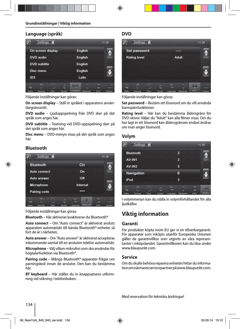 134Grundinställningar | Viktig informationLanguage (språk)Följande inställningar kan göras:On screen display – Ställ in språket i apparatens använ-dargränssnitt.DVD audio – Ljuduppspelning från DVD sker på det språk som anges här.DVD subtitle – Textning vid DVD-uppspelning sker på det språk som anges här.Disc menu – DVD-menyn visas på det språk som anges här.BluetoothFöljande inställningar kan göras:Bluetooth – Här aktiverar/avaktiverar du Bluetooth®Auto connect – Om &quot;Auto connect&quot; är aktiverat ansluts apparaten automatiskt till kända Bluetooth®-enheter så fort de är i närheten.Auto answer – Om &quot;Auto answer&quot; är aktiverat accepteras inkommande samtal till en ansluten telefon automatiskt.Microphone – Välj vilken mikrofon som ska användas för högtalarfunktion via Bluetooth®.Pairing code – Många Bluetooth®-apparater frågar om parningskod innan de ansluter. Den kan du bestämma här.BT keyboard – Här ställer du in knappsatsens utform-ning vid sökning i telefonboken.DVDFöljande inställningar kan göras:Set password – Bestäm ett lösenord om du vill använda barnspärrfunktioner. Rating level – Här kan du bestämma åldersgräns för DVD-skivor. Väljer du &quot;Adult&quot; kan alla  lmer visas. Om du har lagt in ett lösenord kan åldersgränsen endast ändras om man anger lösenord.VolymI volymmenyn kan du ställa in volymförhållandet för alla ljudkällor.Viktig informationGarantiFör produkter köpta inom EU ger vi en tillverkargaranti. För apparater som inköpts utanför Europeiska Unionen gäller de garantivillkor som utgivits av våra represen-tanter i inköpslandet. Garantivillkoren kan du läsa under www.blaupunkt.com. ServiceOm du skulle behöva reparera enheten hittar du informa-tion om närmaste servicepartner på www.blaupunkt.com.Med reservation för tekniska ändringar!06_NewYork_840_845_sw.indd 13406_NewYork_840_845_sw.indd   13403.09.14 15:1203.09.14   15:12