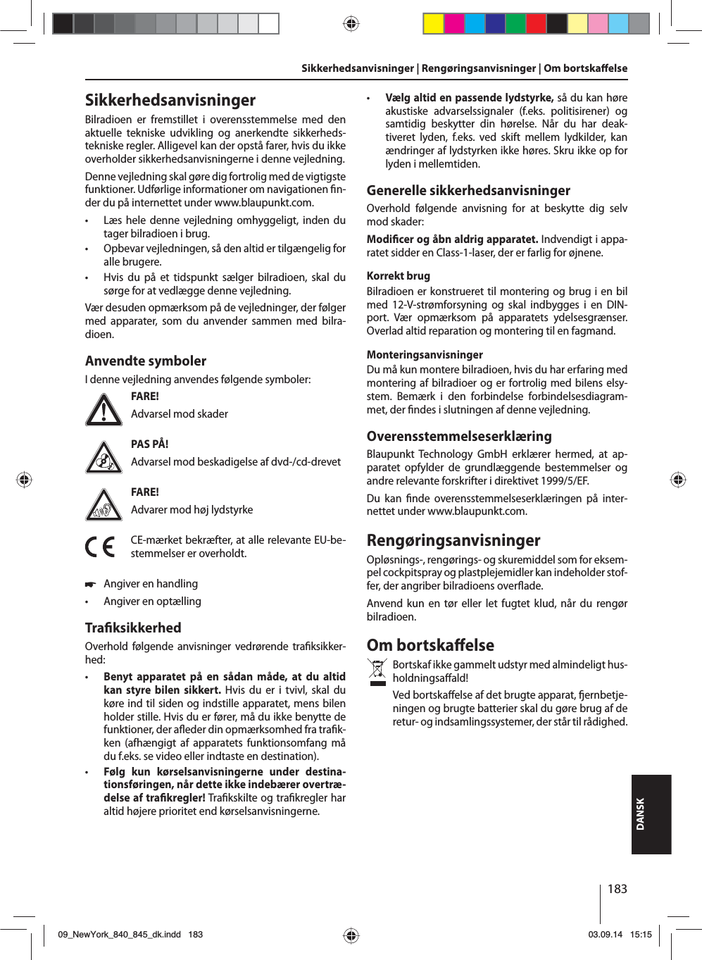 183DANSKSikkerhedsanvisninger | Rengøringsanvisninger | Om bortska elseSikkerhedsanvisningerBilradioen er fremstillet i overensstemmelse med den aktuelle tekniske udvikling og anerkendte sikkerheds-tekniske regler. Alligevel kan der opstå farer, hvis du ikke overholder sikkerhedsanvisningerne i denne vejledning.Denne vejledning skal gøre dig fortrolig med de vigtigste funktioner. Udførlige informationer om navigationen  n-der du på internettet under www.blaupunkt.com. • Læs hele denne vejledning omhyggeligt, inden du tager bilradioen i brug. • Opbevar vejledningen, så den altid er tilgængelig for alle brugere. • Hvis du på et tidspunkt sælger bilradioen, skal du sørge for at vedlægge denne vejledning.Vær desuden opmærksom på de vejledninger, der følger med apparater, som du anvender sammen med bilra-dioen.Anvendte symbolerI denne vejledning anvendes følgende symboler:FARE!Advarsel mod skaderPAS PÅ!Advarsel mod beskadigelse af dvd-/cd-drevetFARE!Advarer mod høj lydstyrkeCE-mærket bekræfter, at alle relevante EU-be-stemmelser er overholdt. 쏅Angiver en handling • Angiver en optællingTra ksikkerhedOverhold følgende anvisninger vedrørende tra ksikker-hed: • Benyt apparatet på en sådan måde, at du altid kan styre bilen sikkert. Hvis du er i tvivl, skal du køre ind til siden og indstille apparatet, mens bilen holder stille. Hvis du er fører, må du ikke benytte de funktioner, der a eder din opmærksomhed fra tra k-ken (afhængigt af apparatets funktionsomfang må du f.eks. se video eller indtaste en destination). • Følg kun kørselsanvisningerne under destina-tionsføringen, når dette ikke indebærer overtræ-delse af tra kregler! Tra kskilte og tra kregler har altid højere prioritet end kørselsanvisningerne. • Vælg altid en passende lydstyrke, så du kan høre akustiske advarselssignaler (f.eks. politisirener) og samtidig beskytter din hørelse. Når du har deak-tiveret lyden, f.eks. ved skift mellem lydkilder, kan ændringer af lydstyrken ikke høres. Skru ikke op for lyden i mellemtiden.Generelle sikkerhedsanvisningerOverhold følgende anvisning for at beskytte dig selv mod skader:Modi cer og åbn aldrig apparatet. Indvendigt i appa-ratet sidder en Class-1-laser, der er farlig for øjnene.Korrekt brugBilradioen er konstrueret til montering og brug i en bil med 12-V-strømforsyning og skal indbygges i en DIN-port. Vær opmærksom på apparatets ydelsesgrænser. Overlad altid reparation og montering til en fagmand.MonteringsanvisningerDu må kun montere bilradioen, hvis du har erfaring med montering af bilradioer og er fortrolig med bilens elsy-stem. Bemærk i den forbindelse forbindelsesdiagram-met, der  ndes i slutningen af denne vejledning.OverensstemmelseserklæringBlaupunkt Technology GmbH erklærer hermed, at ap-paratet opfylder de grundlæggende bestemmelser og andre relevante forskrifter i direktivet 1999/5/EF.Du kan  nde overensstemmelseserklæringen på inter-nettet under www.blaupunkt.com.RengøringsanvisningerOpløsnings-, rengørings- og skuremiddel som for eksem-pel cockpitspray og plastplejemidler kan indeholder stof-fer, der angriber bilradioens over ade.Anvend kun en tør eller let fugtet klud, når du rengør bilradioen.Om bortska elseBortskaf ikke gammelt udstyr med almindeligt hus-holdningsa ald! Ved  bortska else af det brugte apparat,  ernbetje-ningen og brugte batterier skal du gøre brug af de retur- og indsamlingssystemer, der står til rådighed.09_NewYork_840_845_dk.indd 18309_NewYork_840_845_dk.indd   18303.09.14 15:1503.09.14   15:15