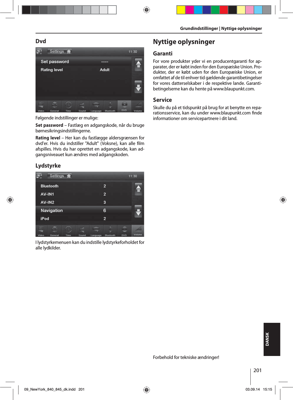 201DANSKGrundindstillinger | Nyttige oplysningerDvdFølgende indstillinger er mulige:Set password – Fastlæg en adgangskode, når du bruge børnesikringsindstillingerne. Rating level – Her kan du fastlægge aldersgrænsen for dvd&apos;er. Hvis du indstiller &quot;Adult&quot; (Voksne), kan alle  lm afspilles. Hvis du har oprettet en adgangskode, kan ad-gangsniveauet kun ændres med adgangskoden.LydstyrkeI lydstyrkemenuen kan du indstille lydstyrkeforholdet for alle lydkilder.Nyttige oplysningerGarantiFor vore produkter yder vi en producentgaranti for ap-parater, der er købt inden for den Europæiske Union. Pro-dukter, der er købt uden for den Europæiske Union, er omfattet af de til enhver tid gældende garantibetingelser for vores datterselskaber i de respektive lande. Garanti-betingelserne kan du hente på www.blaupunkt.com. ServiceSkulle du på et tidspunkt på brug for at benytte en repa-rationsservice, kan du under www.blaupunkt.com  nde informationer om servicepartnere i dit land.Forbehold for tekniske ændringer!09_NewYork_840_845_dk.indd 20109_NewYork_840_845_dk.indd   20103.09.14 15:1503.09.14   15:15