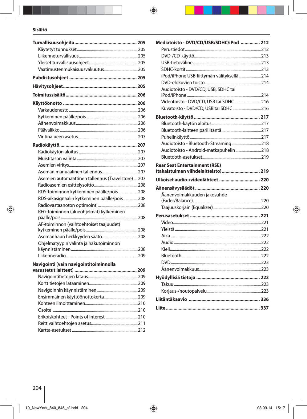 204SisältöTurvallisuusohjeita ................................................. 205Käytetyt tunnukset ............................................................205Liikenneturvallisuus .......................................................... 205Yleiset turvallisuusohjeet ................................................205Vaatimustenmukaisuusvakuutus .................................205Puhdistusohjeet ..................................................... 205Hävitysohjeet .......................................................... 205Toimitussisältö ........................................................ 206Käyttöönotto .......................................................... 206Varkaudenesto .................................................................... 206Kytkeminen päälle/pois ...................................................206Äänenvoimakkuus ............................................................. 206Päävalikko .............................................................................206Viritinalueen asetus ...........................................................207Radiokäyttö............................................................. 207Radiokäytön aloitus ..........................................................207Muistitason valinta ............................................................207Asemien viritys ....................................................................207Aseman manuaalinen tallennus ...................................207Asemien automaattinen tallennus (Travelstore) ....207Radioasemien esittelysoitto ...........................................208RDS-toiminnon kytkeminen päälle/pois ...................208RDS-aikasignaalin kytkeminen päälle/pois ..............208Radiovastaanoton optimointi .......................................208REG-toiminnon (alueohjelmat) kytkeminen päälle/pois ............................................................................ 208AF-toiminnon (vaihtoehtoiset taajuudet) kytkeminen päälle/pois ...................................................208Asemanhaun herkkyyden säätö ...................................208Ohjelmatyypin valinta ja hakutoiminnon käynnistäminen .................................................................. 208Liikenneradio .......................................................................209Navigointi (vain navigointitoiminnolla varustetut laitteet) ................................................. 209Navigointitietojen lataus .................................................209Korttitietojen lataaminen................................................209Navigoinnin käynnistäminen ........................................209Ensimmäinen käyttöönottokerta .................................209Kohteen ilmoittaminen....................................................210Osoite  ....................................................................................210Erikoiskohteet - Points of Interest  ...............................210Reittivaihtoehtojen asetus ..............................................211Kartta-asetukset .................................................................212Mediatoisto - DVD/CD/USB/SDHC/iPod  ............... 212Perustiedot ........................................................................... 212DVD-/CD-käyttö..................................................................213USB-tietoväline ...................................................................213SDHC-kortit .......................................................................... 213iPod/iPhone USB-liittymän välityksellä ......................214DVD-elokuvien toisto .......................................................214Audiotoisto - DVD/CD, USB, SDHC tai iPod/iPhone .........................................................................214Videotoisto - DVD/CD, USB tai SDHC ..........................216Kuvatoisto - DVD/CD, USB tai SDHC ............................216Bluetooth-käyttö .................................................... 217Bluetooth-käytön aloitus ................................................217Bluetooth-laitteen pariliitäntä .......................................217Puhelinkäyttö ......................................................................217Audiotoisto - Bluetooth-Streaming .............................218Audiotoisto - Android-matkapuhelin .........................218Bluetooth-asetukset..........................................................219Rear Seat Entertainment (RSE) (takaistuimen viihdelaitteisto) .............................. 219Ulkoiset audio-/videolähteet ................................ 220Äänensävysäädöt ................................................... 220Äänenvoimakkuuden jakosuhde (Fader/Balance) ................................................................... 220Taajuuskorjain (Equalizer) ...............................................220Perusasetukset ....................................................... 221Video .......................................................................................221Yleistä ..................................................................................... 221Aika .........................................................................................222Audio ...................................................................................... 222Kieli ..........................................................................................222Bluetooth ..............................................................................222DVD ......................................................................................... 223Äänenvoimakkuus ............................................................. 223Hyödyllisiä tietoja .................................................. 223Takuu ...................................................................................... 223Korjaus-/noutopalvelu .....................................................223Liitäntäkaavio  ........................................................ 336Liite .......................................................................... 33710_NewYork_840_845_sf.indd 20410_NewYork_840_845_sf.indd   20403.09.14 15:1703.09.14   15:17