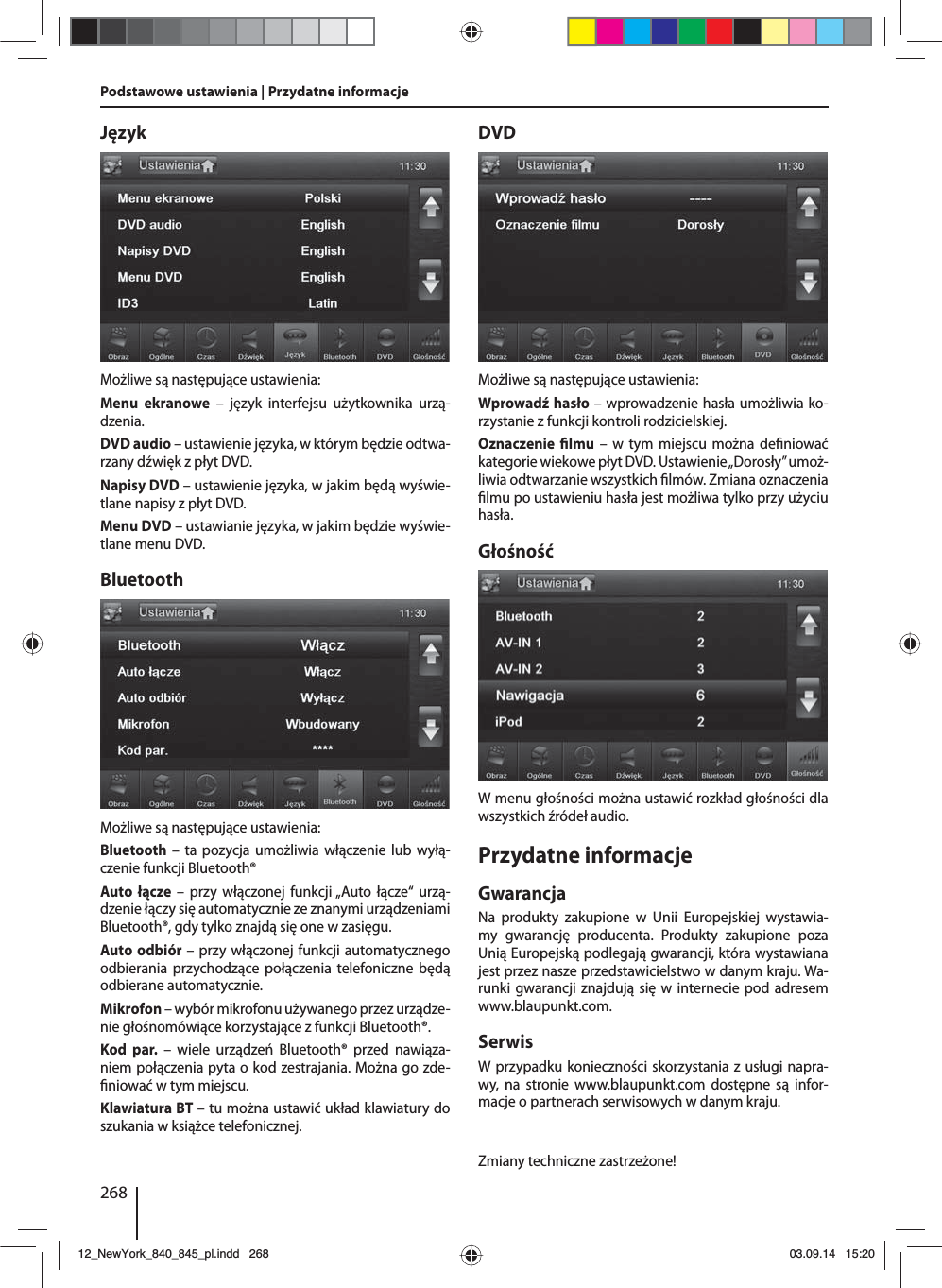 268Podstawowe ustawienia | Przydatne informacjeJęzykMożliwe są następujące ustawienia:Menu ekranowe – język interfejsu użytkownika urzą-dzenia.DVD audio – ustawienie języka, w którym będzie odtwa-rzany dźwięk z płyt DVD.Napisy DVD – ustawienie języka, w jakim będą wyświe-tlane napisy z płyt DVD.Menu DVD – ustawianie języka, w jakim będzie wyświe-tlane menu DVD.BluetoothMożliwe są następujące ustawienia:Bluetooth – ta pozycja umożliwia włączenie lub wyłą-czenie funkcji Bluetooth®Auto łącze – przy włączonej funkcji „Auto łącze“ urzą-dzenie łączy się automatycznie ze znanymi urządzeniami Bluetooth®, gdy tylko znajdą się one w zasięgu.Auto odbiór – przy włączonej funkcji automatycznego odbierania przychodzące połączenia telefoniczne będą odbierane automatycznie.Mikrofon – wybór mikrofonu używanego przez urządze-nie głośnomówiące korzystające z funkcji Bluetooth®.Kod par. – wiele urządzeń Bluetooth® przed nawiąza-niem połączenia pyta o kod zestrajania. Można go zde- niować w tym miejscu.Klawiatura BT – tu można ustawić układ klawiatury do szukania w książce telefonicznej.DVDMożliwe są następujące ustawienia:Wprowadź hasło – wprowadzenie hasła umożliwia ko-rzystanie z funkcji kontroli rodzicielskiej. Oznaczenie  lmu – w tym miejscu można de niować kategorie wiekowe płyt DVD. Ustawienie „Dorosły” umoż-liwia odtwarzanie wszystkich  lmów. Zmiana oznaczenia  lmu po ustawieniu hasła jest możliwa tylko przy użyciu hasła.GłośnośćW menu głośności można ustawić rozkład głośności dla wszystkich źródeł audio.Przydatne informacjeGwarancjaNa produkty zakupione w Unii Europejskiej wystawia-my gwarancję producenta. Produkty zakupione poza Unią Europejską podlegają gwarancji, która wystawiana jest przez nasze przedstawicielstwo w danym kraju. Wa-runki gwarancji znajdują się w internecie pod adresem www.blaupunkt.com. SerwisW przypadku konieczności skorzystania z usługi napra-wy, na stronie www.blaupunkt.com dostępne są infor-macje o partnerach serwisowych w danym kraju.Zmiany techniczne zastrzeżone!12_NewYork_840_845_pl.indd 26812_NewYork_840_845_pl.indd   26803.09.14 15:2003.09.14   15:20