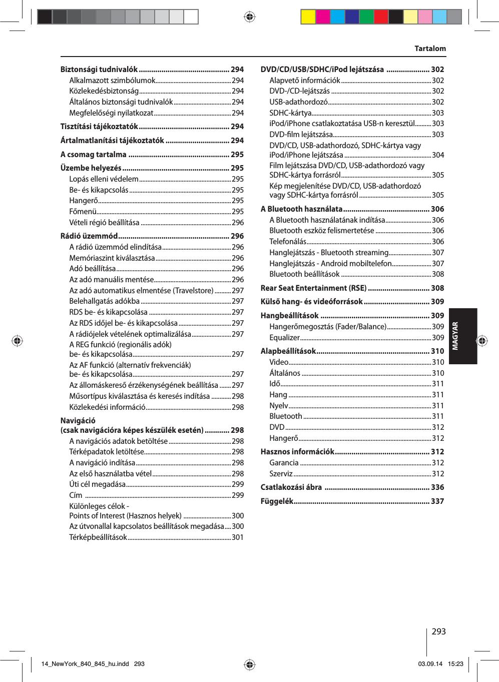 293MAGYARTartalomBiztonsági tudnivalók ............................................ 294Alkalmazott szimbólumok ..............................................294Közlekedésbiztonság ........................................................294Általános biztonsági tudnivalók ...................................294Megfelelőségi nyilatkozat ...............................................294Tisztítási tájékoztatók ............................................ 294Ártalmatlanítási tájékoztatók ............................... 294A csomag tartalma ................................................. 295Üzembe helyezés .................................................... 295Lopás elleni védelem ........................................................295Be- és kikapcsolás ..............................................................295Hangerő .................................................................................295Főmenü..................................................................................295Vételi régió beállítása .......................................................296Rádió üzemmód ...................................................... 296A rádió üzemmód elindítása ..........................................296Memóriaszint kiválasztása ..............................................296Adó beállítása ......................................................................296Az adó manuális mentése ...............................................296Az adó automatikus elmentése (Travelstore) ..........297Belehallgatás adókba .......................................................297RDS be- és kikapcsolása ..................................................297Az RDS időjel be- és kikapcsolása ................................297A rádiójelek vételének optimalizálása ........................297A REG funkció (regionális adók) be- és kikapcsolása ............................................................297Az AF funkció (alternatív frekvenciák) be- és kikapcsolása ............................................................297Az állomáskereső érzékenységének beállítása .......297Műsortípus kiválasztása és keresés indítása ............298Közlekedési információ ....................................................298Navigáció (csak navigációra képes készülék esetén) ............ 298A navigációs adatok betöltése ......................................298Térképadatok letöltése.....................................................298A navigáció indítása ..........................................................298Az első használatba vétel ................................................298Úti cél megadása ................................................................299Cím  .........................................................................................299Különleges célok - Points of Interest (Hasznos helyek)  .............................300Az útvonallal kapcsolatos beállítások megadása ....300Térképbeállítások ............................................................... 301DVD/CD/USB/SDHC/iPod lejátszása  ..................... 302Alapvető információk .......................................................302DVD-/CD-lejátszás .............................................................302USB-adathordozó ...............................................................302SDHC-kártya.........................................................................303iPod/iPhone csatlakoztatása USB-n keresztül..........303DVD- lm lejátszása............................................................303DVD/CD, USB-adathordozó, SDHC-kártya vagy iPod/iPhone lejátszása .....................................................304Film lejátszása DVD/CD, USB-adathordozó vagy SDHC-kártya forrásról .......................................................305Kép megjelenítése DVD/CD, USB-adathordozó vagy SDHC-kártya forrásról ............................................305A Bluetooth használata .......................................... 306A Bluetooth használatának indítása ............................306Bluetooth eszköz felismertetése ..................................306Telefonálás ............................................................................306Hanglejátszás - Bluetooth streaming..........................307Hanglejátszás - Android mobiltelefon........................307Bluetooth beállítások .......................................................308Rear Seat Entertainment (RSE) .............................. 308Külső hang- és videóforrások ................................ 309Hangbeállítások ..................................................... 309Hangerőmegosztás (Fader/Balance) ...........................309Equalizer ................................................................................309Alapbeállítások ....................................................... 310Video .......................................................................................310Általános ...............................................................................310Idő ............................................................................................311Hang .......................................................................................311Nyelv .......................................................................................311Bluetooth ..............................................................................311DVD ......................................................................................... 312Hangerő .................................................................................312Hasznos információk .............................................. 312Garancia ................................................................................312Szerviz .................................................................................... 312Csatlakozási ábra  ................................................... 336Függelék .................................................................. 33714_NewYork_840_845_hu.indd 29314_NewYork_840_845_hu.indd   29303.09.14 15:2303.09.14   15:23