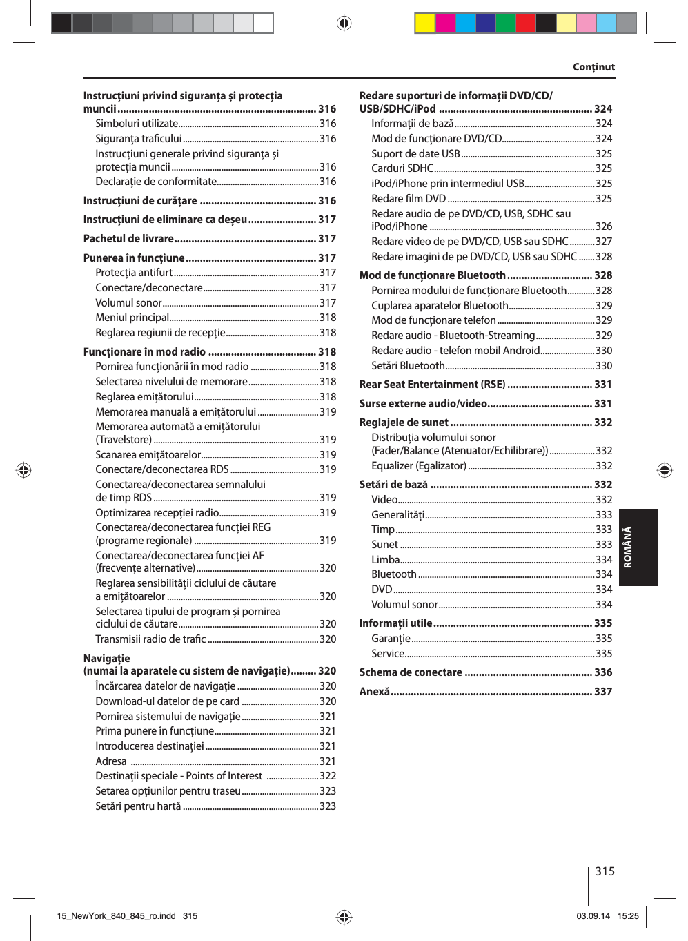 315ROMÂNĂConţinutInstrucţiuni privind siguranţa și protecţia muncii ...................................................................... 316Simboluri utilizate ..............................................................316Siguranţa tra cului ............................................................316Instrucţiuni generale privind siguranţa și protecţia muncii .................................................................316Declaraţie de conformitate.............................................316Instrucţiuni de curăţare ......................................... 316Instrucţiuni de eliminare ca deșeu ........................ 317Pachetul de livrare .................................................. 317Punerea în funcţiune .............................................. 317Protecţia antifurt ................................................................317Conectare/deconectare ...................................................317Volumul sonor .....................................................................317Meniul principal..................................................................318Reglarea regiunii de recepţie .........................................318Funcţionare în mod radio ...................................... 318Pornirea funcţionării în mod radio ..............................318Selectarea nivelului de memorare ...............................318Reglarea emiţătorului .......................................................318Memorarea manuală a emiţătorului ...........................319Memorarea automată a emiţătorului (Travelstore) .........................................................................319Scanarea emiţătoarelor ....................................................319Conectare/deconectarea RDS .......................................319Conectarea/deconectarea semnalului de timp RDS .........................................................................319Optimizarea recepţiei radio............................................319Conectarea/deconectarea funcţiei REG (programe regionale) .......................................................319Conectarea/deconectarea funcţiei AF (frecvenţe alternative) ......................................................320Reglarea sensibilităţii ciclului de căutare a emiţătoarelor ...................................................................320Selectarea tipului de program și pornirea ciclului de căutare ..............................................................320Transmisii radio de tra c .................................................320Navigaţie (numai la aparatele cu sistem de navigaţie) ......... 320Încărcarea datelor de navigaţie ....................................320Download-ul datelor de pe card ..................................320Pornirea sistemului de navigaţie ..................................321Prima punere în funcţiune ..............................................321Introducerea destinaţiei ..................................................321Adresa  ...................................................................................321Destinaţii speciale - Points of Interest  .......................322Setarea opţiunilor pentru traseu ..................................323Setări pentru hartă ............................................................323Redare suporturi de informaţii DVD/CD/USB/SDHC/iPod  ...................................................... 324Informaţii de bază ..............................................................324Mod de funcţionare DVD/CD.........................................324Suport de date USB ...........................................................325Carduri SDHC .......................................................................325iPod/iPhone prin intermediul USB ...............................325Redare  lm DVD .................................................................325Redare audio de pe DVD/CD, USB, SDHC sau iPod/iPhone .........................................................................326Redare video de pe DVD/CD, USB sau SDHC ...........327Redare imagini de pe DVD/CD, USB sau SDHC .......328Mod de funcţionare Bluetooth .............................. 328Pornirea modului de funcţionare Bluetooth ............328Cuplarea aparatelor Bluetooth ......................................329Mod de funcţionare telefon ...........................................329Redare audio - Bluetooth-Streaming ..........................329Redare audio - telefon mobil Android ........................330Setări Bluetooth ..................................................................330Rear Seat Entertainment (RSE) .............................. 331Surse externe audio/video ..................................... 331Reglajele de sunet .................................................. 332Distribuţia volumului sonor (Fader/Balance (Atenuator/Echilibrare)) ....................332Equalizer (Egalizator) ........................................................332Setări de bază ......................................................... 332Video .......................................................................................332Generalităţi ...........................................................................333Timp ........................................................................................ 333Sunet ......................................................................................333Limba ......................................................................................334Bluetooth ..............................................................................334DVD ......................................................................................... 334Volumul sonor .....................................................................334Informaţii utile ........................................................ 335Garanţie ................................................................................. 335Service ....................................................................................335Schema de conectare ............................................. 336Anexă ....................................................................... 33715_NewYork_840_845_ro.indd 31515_NewYork_840_845_ro.indd   31503.09.14 15:2503.09.14   15:25