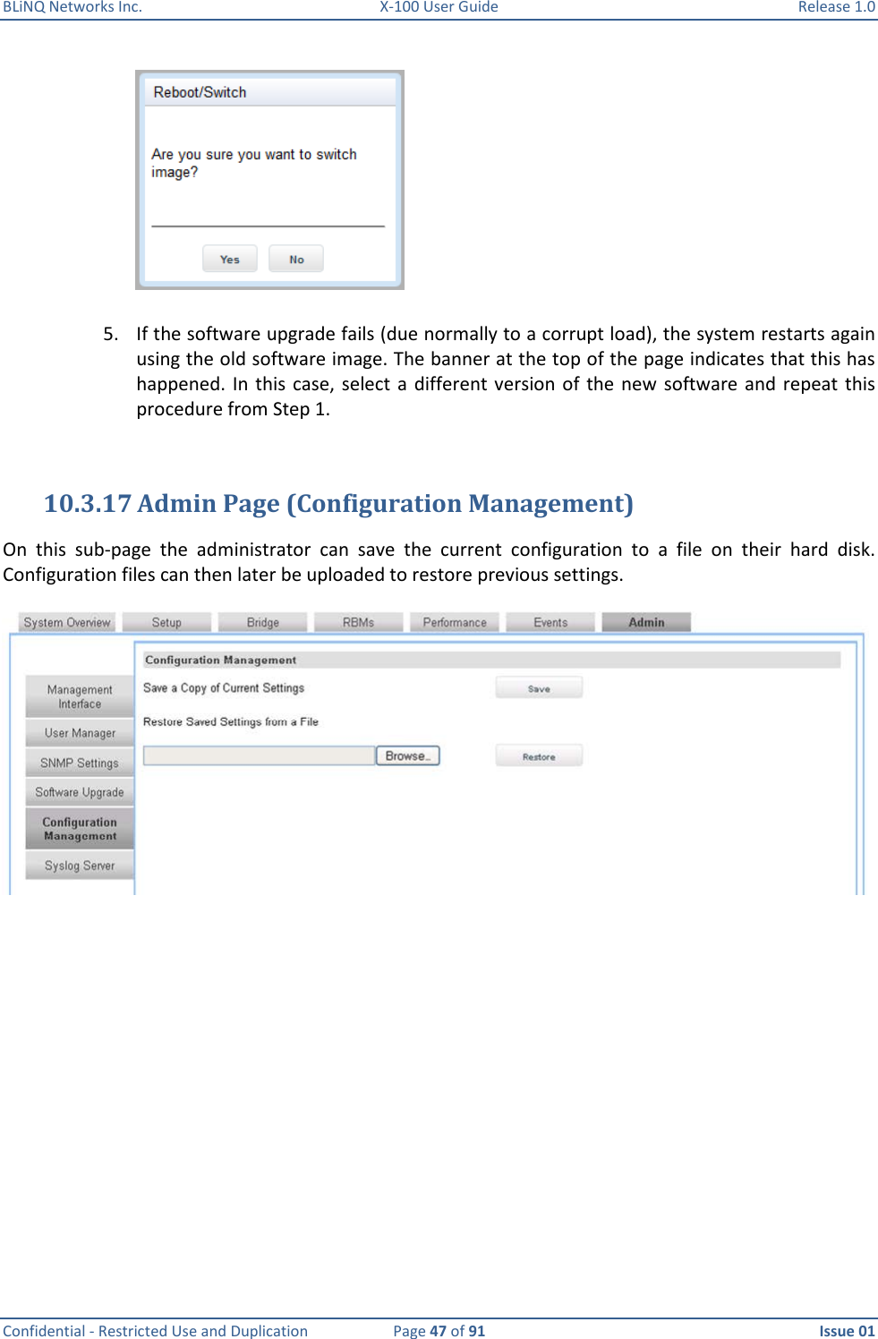 BLiNQ Networks Inc.  X-100 User Guide  Release 1.0  Confidential - Restricted Use and Duplication  Page 47 of 91  Issue 01     5. If the software upgrade fails (due normally to a corrupt load), the system restarts again using the old software image. The banner at the top of the page indicates that this has happened. In this  case, select  a  different version of  the  new software and  repeat  this procedure from Step 1.  10.3.17 Admin Page (Configuration Management) On  this  sub-page  the  administrator  can  save  the  current  configuration  to  a  file  on  their  hard  disk. Configuration files can then later be uploaded to restore previous settings.    