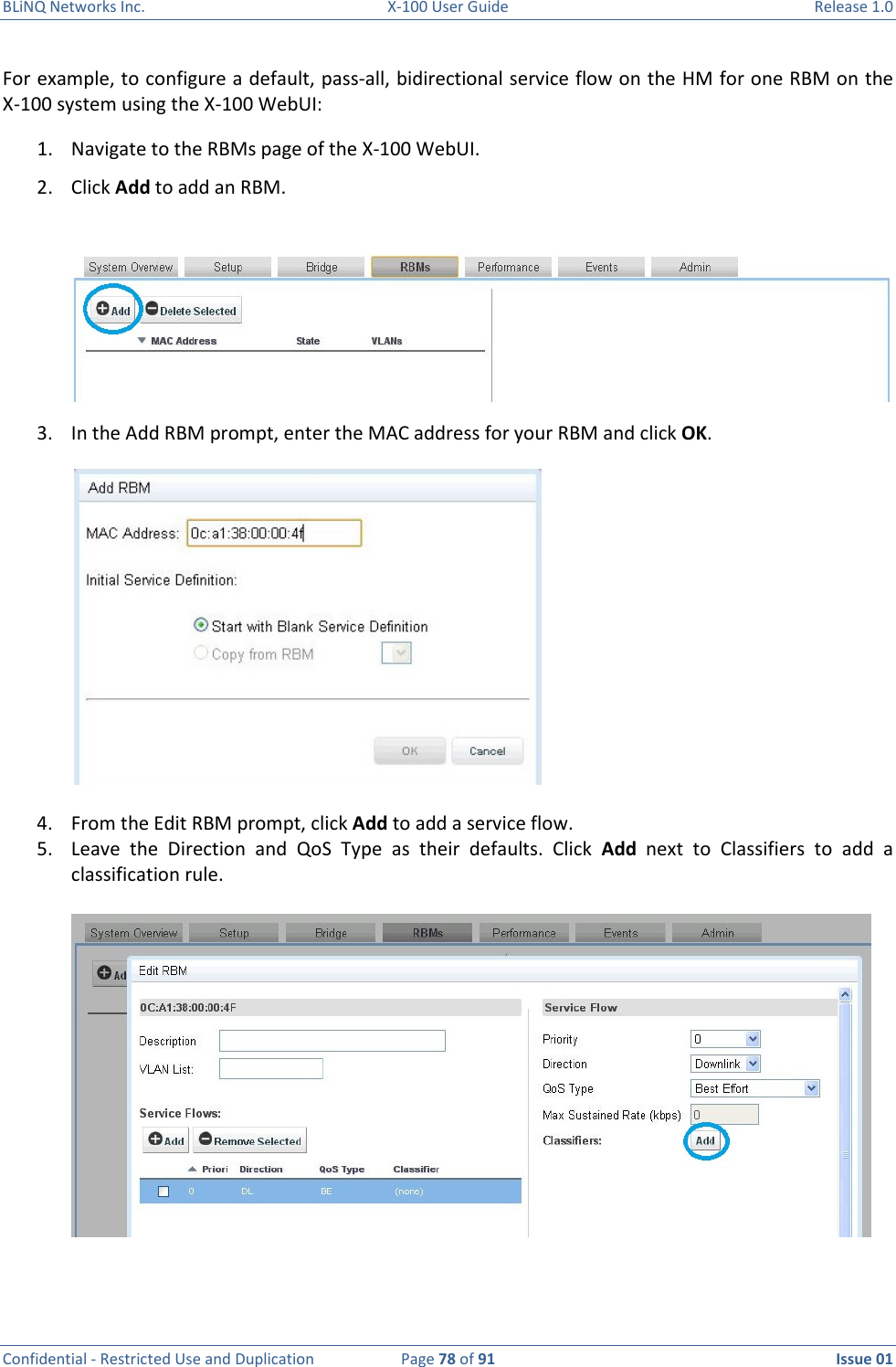 BLiNQ Networks Inc.  X-100 User Guide  Release 1.0  Confidential - Restricted Use and Duplication  Page 78 of 91  Issue 01    For example, to configure a default, pass-all, bidirectional service flow on the HM for one RBM on the  X-100 system using the X-100 WebUI:  1. Navigate to the RBMs page of the X-100 WebUI.  2. Click Add to add an RBM.  3. In the Add RBM prompt, enter the MAC address for your RBM and click OK.  4. From the Edit RBM prompt, click Add to add a service flow.  5. Leave  the  Direction  and  QoS  Type  as  their  defaults.  Click  Add  next  to  Classifiers  to  add  a classification rule.   