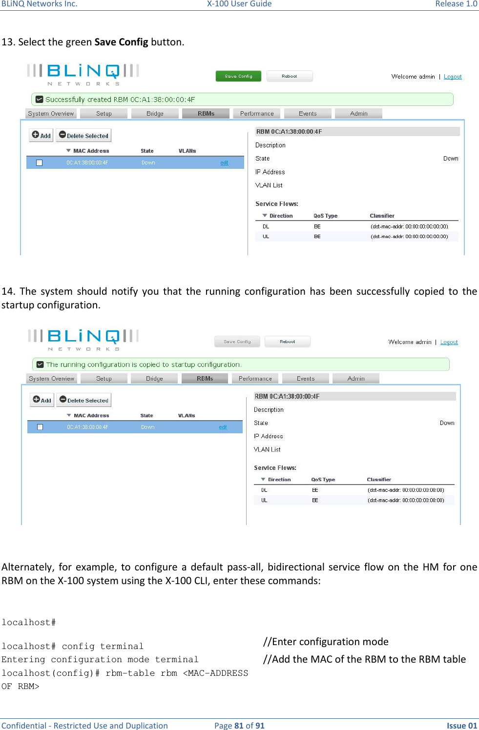 BLiNQ Networks Inc.  X-100 User Guide  Release 1.0  Confidential - Restricted Use and Duplication  Page 81 of 91  Issue 01    13. Select the green Save Config button.  14.  The  system  should  notify  you  that  the  running  configuration  has  been  successfully  copied  to  the startup configuration.   Alternately,  for  example,  to configure  a  default  pass-all,  bidirectional  service flow  on the  HM  for  one RBM on the X-100 system using the X-100 CLI, enter these commands:   localhost#  localhost# config terminal    //Enter configuration mode                                                                                          Entering configuration mode terminal localhost(config)# rbm-table rbm &lt;MAC-ADDRESS OF RBM&gt;   //Add the MAC of the RBM to the RBM table  