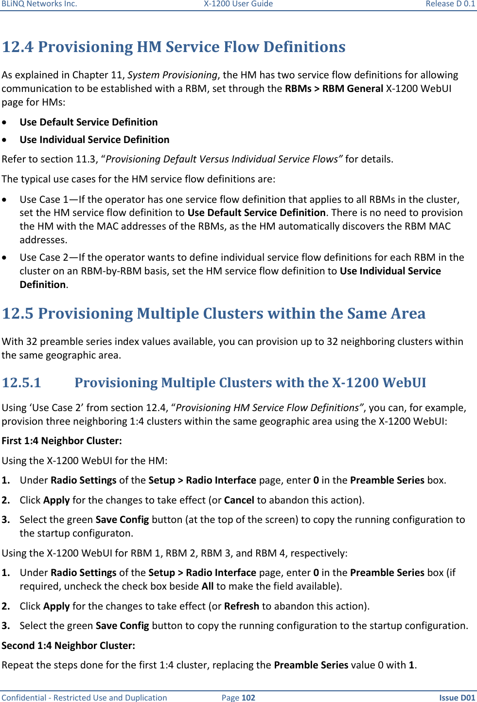 BLiNQ Networks Inc.  X-1200 User Guide  Release D 0.1  Confidential - Restricted Use and Duplication  Page 102  Issue D01     12.4 Provisioning HM Service Flow Definitions As explained in Chapter 11, System Provisioning, the HM has two service flow definitions for allowing communication to be established with a RBM, set through the RBMs &gt; RBM General X-1200 WebUI page for HMs:  Use Default Service Definition  Use Individual Service Definition Refer to section 11.3, “Provisioning Default Versus Individual Service Flows” for details.  The typical use cases for the HM service flow definitions are:   Use Case 1—If the operator has one service flow definition that applies to all RBMs in the cluster, set the HM service flow definition to Use Default Service Definition. There is no need to provision the HM with the MAC addresses of the RBMs, as the HM automatically discovers the RBM MAC addresses.   Use Case 2—If the operator wants to define individual service flow definitions for each RBM in the cluster on an RBM-by-RBM basis, set the HM service flow definition to Use Individual Service Definition.  12.5 Provisioning Multiple Clusters within the Same Area With 32 preamble series index values available, you can provision up to 32 neighboring clusters within the same geographic area.  12.5.1 Provisioning Multiple Clusters with the X-1200 WebUI Using ‘Use Case 2’ from section 12.4, “Provisioning HM Service Flow Definitions”, you can, for example, provision three neighboring 1:4 clusters within the same geographic area using the X-1200 WebUI:  First 1:4 Neighbor Cluster: Using the X-1200 WebUI for the HM: 1. Under Radio Settings of the Setup &gt; Radio Interface page, enter 0 in the Preamble Series box. 2. Click Apply for the changes to take effect (or Cancel to abandon this action). 3. Select the green Save Config button (at the top of the screen) to copy the running configuration to the startup configuraton.  Using the X-1200 WebUI for RBM 1, RBM 2, RBM 3, and RBM 4, respectively: 1. Under Radio Settings of the Setup &gt; Radio Interface page, enter 0 in the Preamble Series box (if required, uncheck the check box beside All to make the field available). 2. Click Apply for the changes to take effect (or Refresh to abandon this action). 3. Select the green Save Config button to copy the running configuration to the startup configuration.  Second 1:4 Neighbor Cluster: Repeat the steps done for the first 1:4 cluster, replacing the Preamble Series value 0 with 1.  