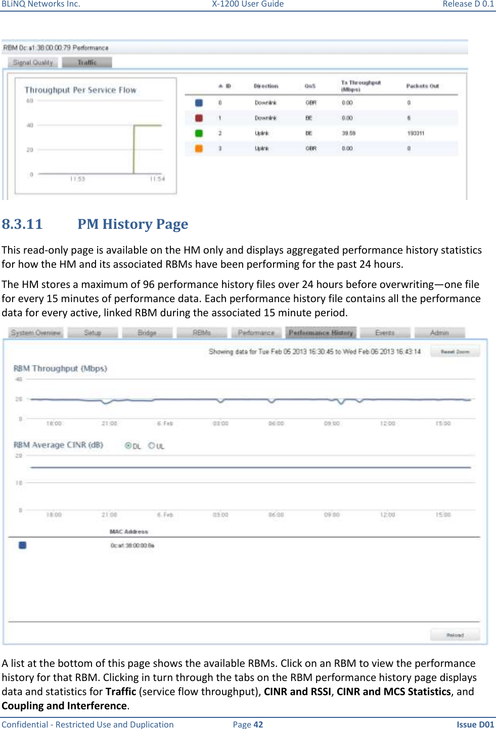 BLiNQ Networks Inc.  X-1200 User Guide  Release D 0.1  Confidential - Restricted Use and Duplication  Page 42  Issue D01      8.3.11 PM History Page This read-only page is available on the HM only and displays aggregated performance history statistics for how the HM and its associated RBMs have been performing for the past 24 hours.  The HM stores a maximum of 96 performance history files over 24 hours before overwriting—one file for every 15 minutes of performance data. Each performance history file contains all the performance data for every active, linked RBM during the associated 15 minute period.   A list at the bottom of this page shows the available RBMs. Click on an RBM to view the performance history for that RBM. Clicking in turn through the tabs on the RBM performance history page displays data and statistics for Traffic (service flow throughput), CINR and RSSI, CINR and MCS Statistics, and Coupling and Interference. 