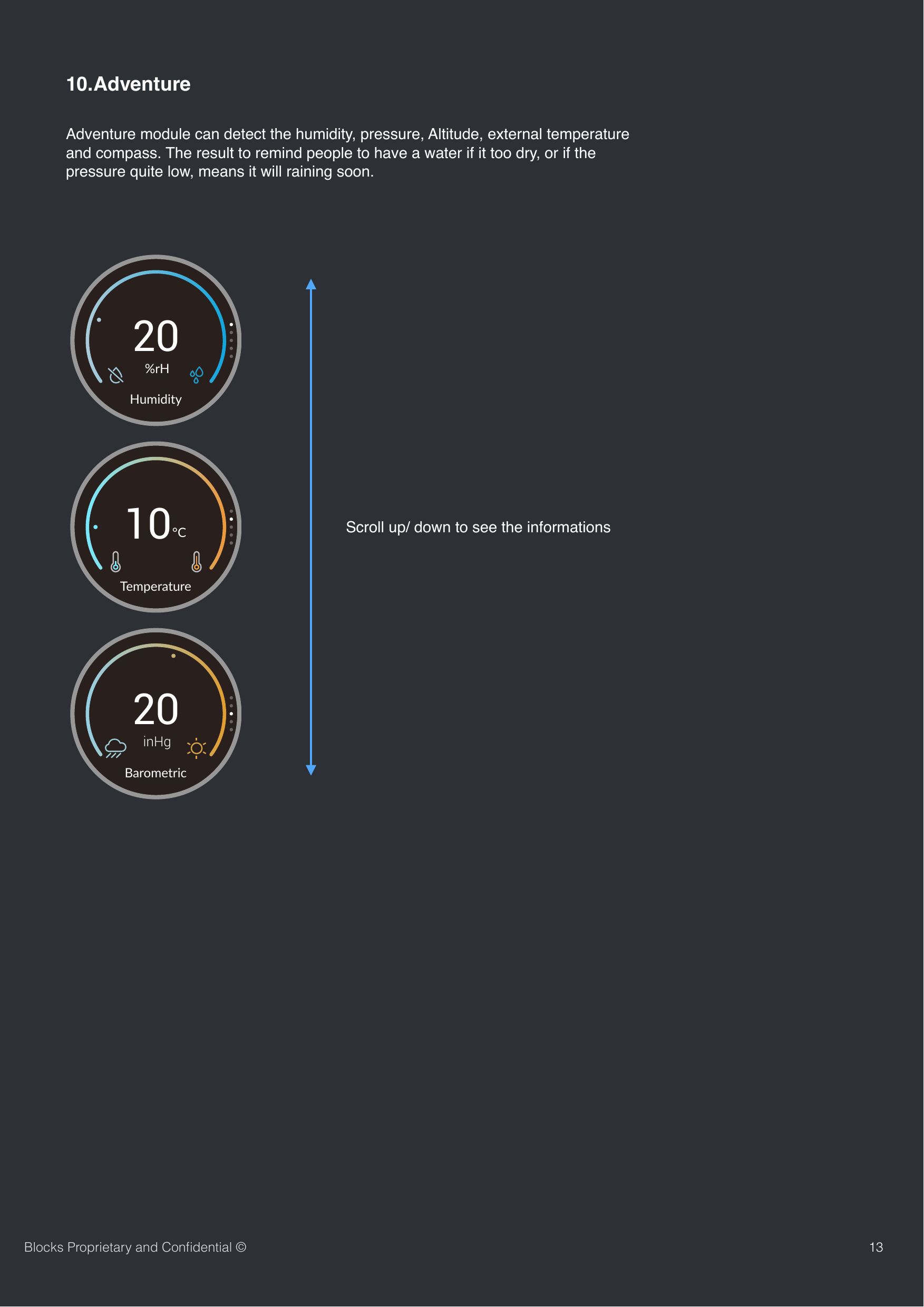 1310.AdventureAdventure module can detect the humidity, pressure, Altitude, external temperature and compass. The result to remind people to have a water if it too dry, or if the pressure quite low, means it will raining soon.Scroll up/ down to see the informationsBlocks Proprietary and Conﬁdential &copy;20%rHHumidity10&deg;C Temperature20inHgBarometric