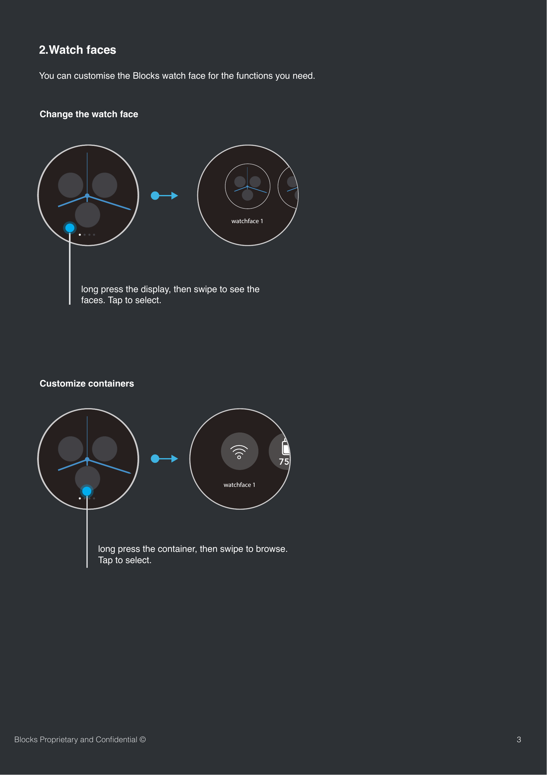 You can customise the Blocks watch face for the functions you need. 32.Watch facesChange the watch faceBlocks Proprietary and Conﬁdential &copy;long press the display, then swipe to see the faces. Tap to select. Customize containers long press the container, then swipe to browse. Tap to select.watchface 1watchface 175%