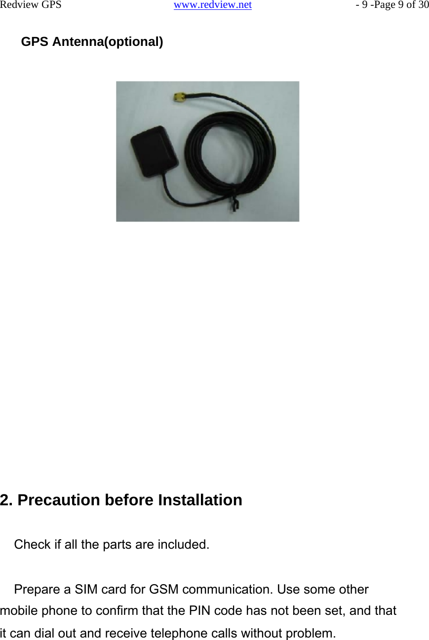    Redview GPS   www.redview.net    - 9 -Page 9 of 30   GPS Antenna(optional)                                             2. Precaution before Installation   Check if all the parts are included.   Prepare a SIM card for GSM communication. Use some other mobile phone to confirm that the PIN code has not been set, and that it can dial out and receive telephone calls without problem.