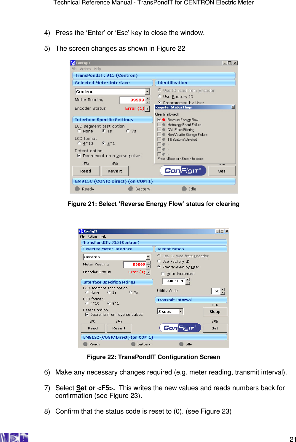 Technical Reference Manual - TransPondIT for CENTRON Electric Meter    21  4)  Press the ‘Enter’ or ‘Esc’ key to close the window.  5)  The screen changes as shown in Figure 22    Figure 21: Select ‘Reverse Energy Flow’ status for clearing      Figure 22: TransPondIT Configuration Screen  6)  Make any necessary changes required (e.g. meter reading, transmit interval).  7)  Select Set or &lt;F5&gt;.  This writes the new values and reads numbers back for confirmation (see Figure 23).  8)  Confirm that the status code is reset to (0). (see Figure 23) 