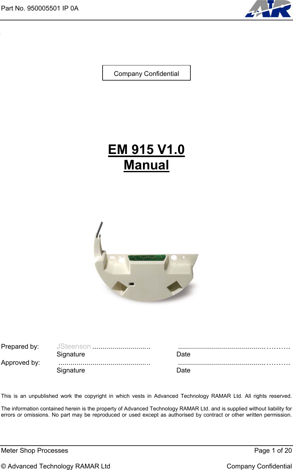 Part No. 950005501 IP 0A        Meter Shop Processes    Page 1 of 20  © Advanced Technology RAMAR Ltd    Company Confidential Company Confidential     EM 915 V1.0 Manual         Prepared by: JSteenson ............................. ............................................……….  Signature  Date Approved by: ..............................................  ............................................……….  Signature  Date    This is an unpublished work the copyright in which vests in Advanced Technology RAMAR Ltd. All rights reserved.  The information contained herein is the property of Advanced Technology RAMAR Ltd. and is supplied without liability for errors or omissions. No part may be reproduced or used except as authorised by contract or other written permission.