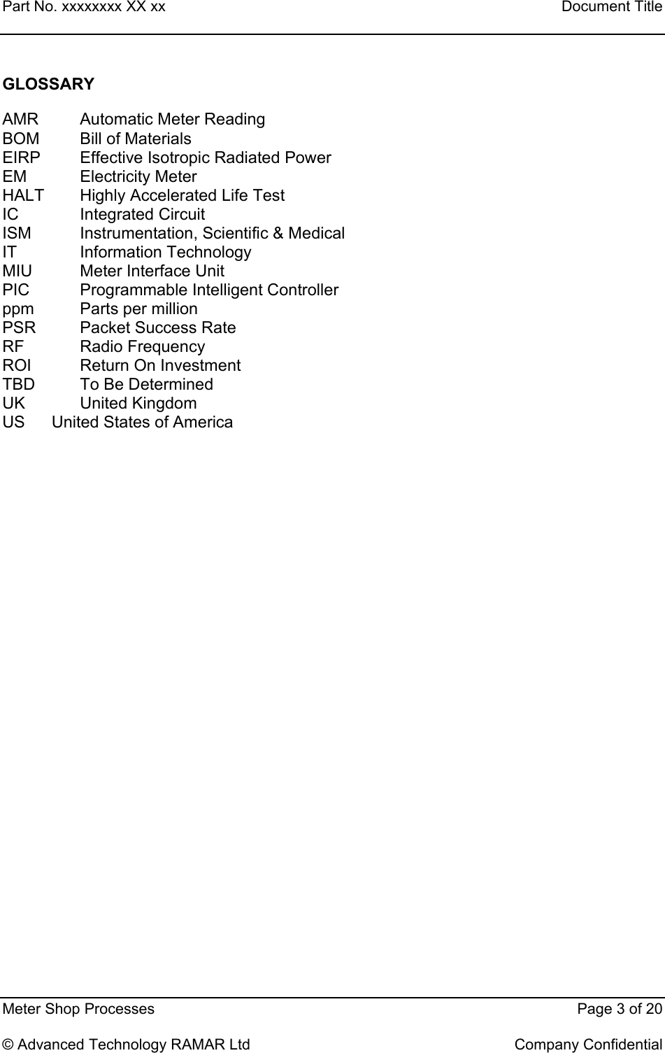 Part No. xxxxxxxx XX xx    Document Title   Meter Shop Processes    Page 3 of 20  © Advanced Technology RAMAR Ltd    Company Confidential GLOSSARY AMR Automatic Meter Reading BOM Bill of Materials EIRP  Effective Isotropic Radiated Power EM Electricity Meter HALT  Highly Accelerated Life Test IC Integrated Circuit ISM  Instrumentation, Scientific &amp; Medical IT Information Technology MIU Meter Interface Unit PIC  Programmable Intelligent Controller ppm Parts per million PSR  Packet Success Rate RF Radio Frequency ROI  Return On Investment TBD To Be Determined UK United Kingdom US  United States of America 