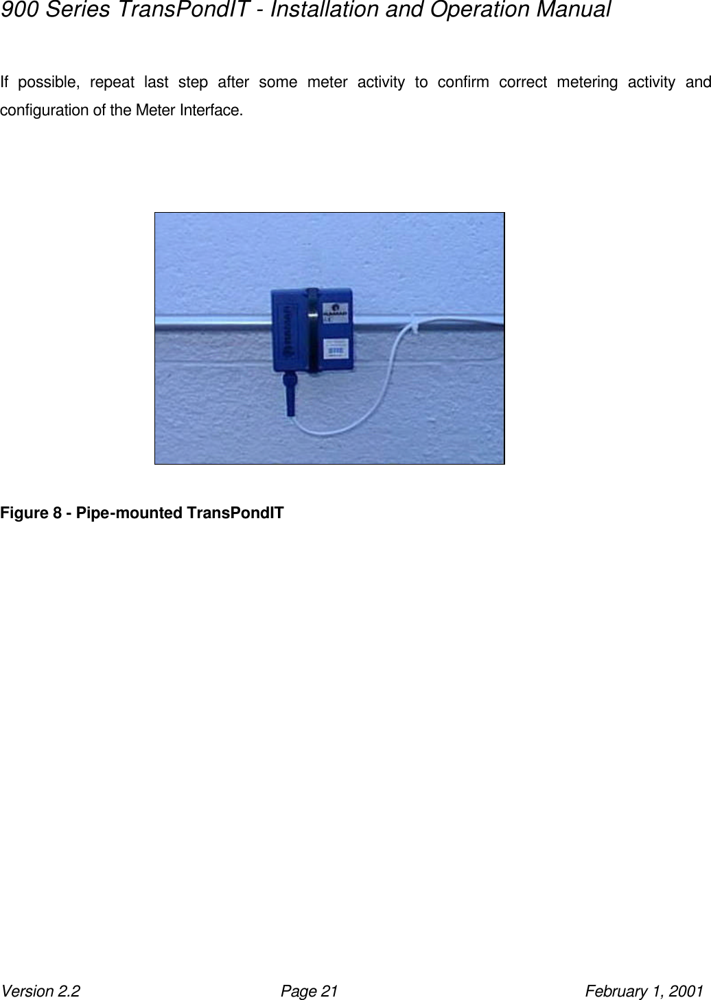 900 Series TransPondIT - Installation and Operation Manual Version 2.2 Page 21 February 1, 2001  If possible, repeat last step after some meter activity to confirm correct metering activity and configuration of the Meter Interface.      Figure 8 - Pipe-mounted TransPondIT 