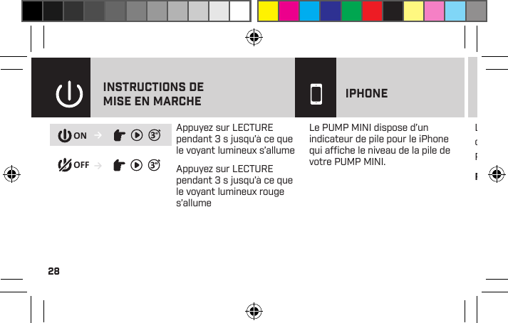 28Le PUMP MINI est seulement imperméable à la sueur lorsque le port de charge est complètement fermé. L’imperméabilisation empêche la sueur de pénétrer dans votre PUMP MINI. Remarque : La technologie Bluetooth ne fonctionne pas sous l’eau.→→ONOFFINSTRUCTIONS DE MISE EN MARCHE IPHONELe PUMP MINI dispose d’un indicateur de pile pour le iPhone qui afﬁche le niveau de la pile de votre PUMP MINI.Appuyez sur LECTURE pendant 3 s jusqu’à ce que le voyant lumineux s’allumeAppuyez sur LECTURE pendant 3 s jusqu’à ce que le voyant lumineux rouge s’allume